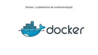 Docker, a plataforma de conteinerização
 