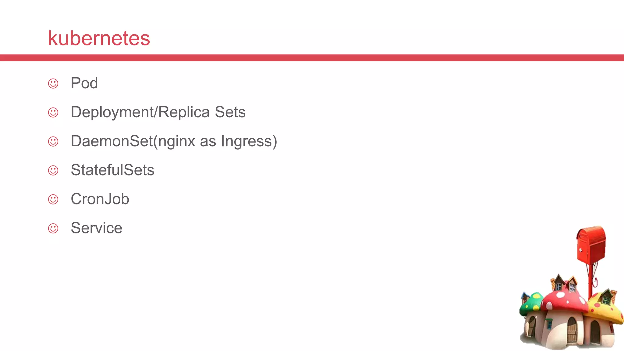 kubernetes
 Pod
 Deployment/Replica Sets
 DaemonSet(nginx as Ingress)
 StatefulSets
 CronJob
 Service
 