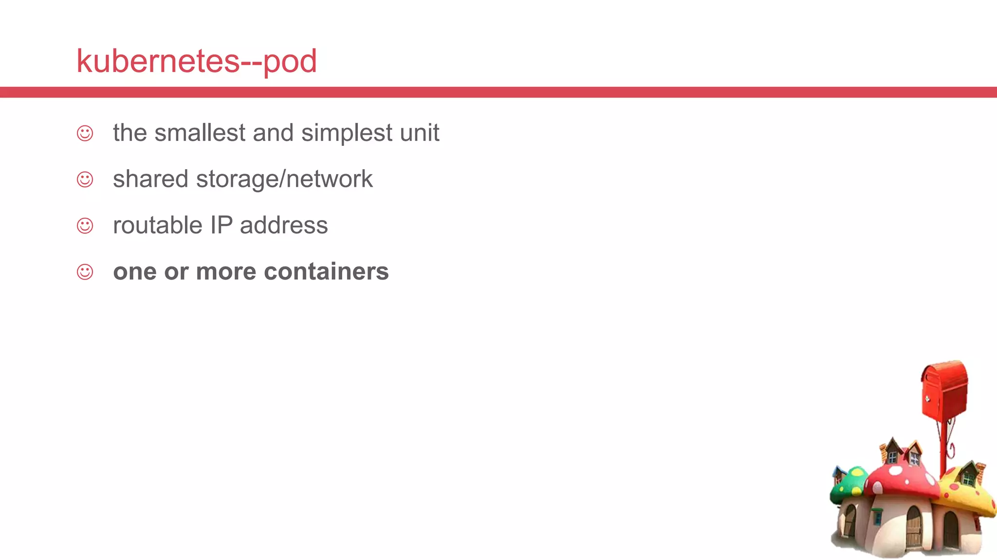 kubernetes--pod
 the smallest and simplest unit
 shared storage/network
 routable IP address
 one or more containers
 
