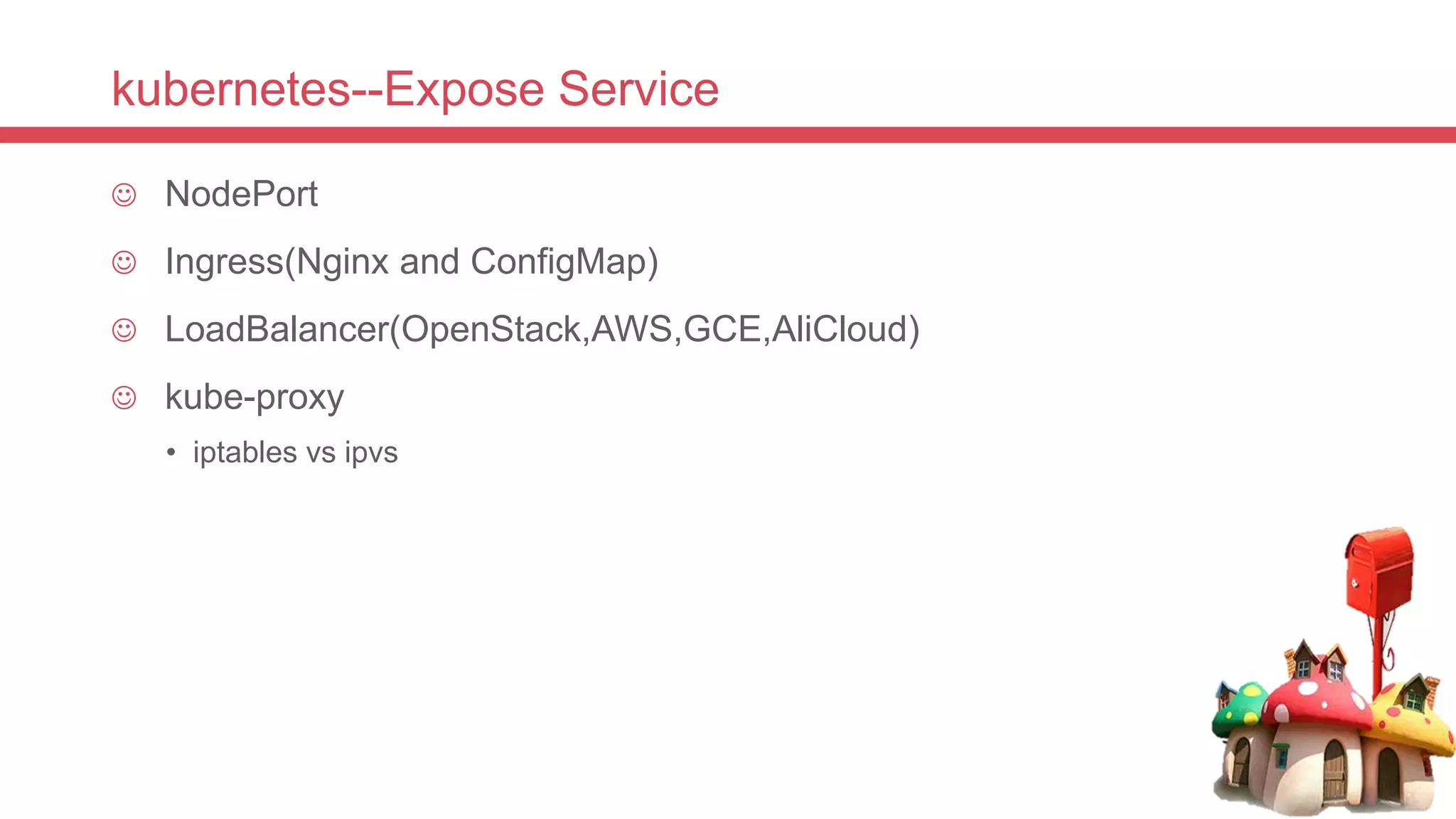 kubernetes--Expose Service
 NodePort
 Ingress(Nginx and ConfigMap)
 LoadBalancer(OpenStack,AWS,GCE,AliCloud)
 kube-proxy
• iptables vs ipvs
 