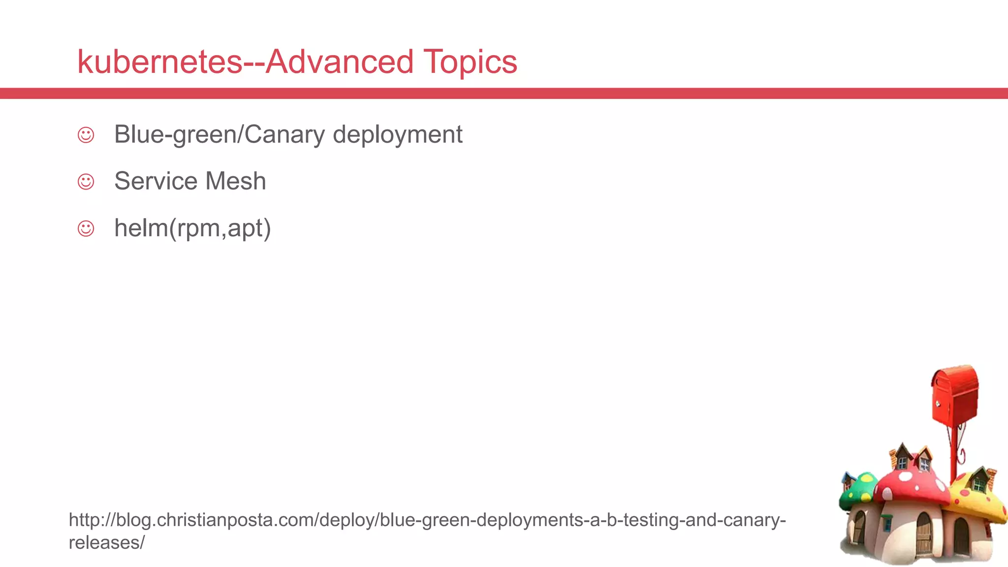 kubernetes--Advanced Topics
 Blue-green/Canary deployment
 Service Mesh
 helm(rpm,apt)
http://blog.christianposta.com/deploy/blue-green-deployments-a-b-testing-and-canary-
releases/
 