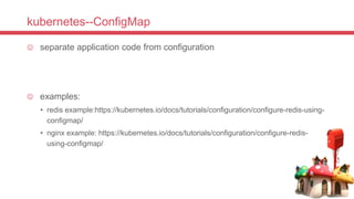 kubernetes--ConfigMap
 separate application code from configuration
 examples:
• redis example:https://kubernetes.io/docs/tutorials/configuration/configure-redis-using-
configmap/
• nginx example: https://kubernetes.io/docs/tutorials/configuration/configure-redis-
using-configmap/
 