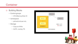 Container
 Building Blocks
• Control groups
• CPU/Memory/Disk IO
• namespace
• pid/net/mnt/user etc..
• Storage
• Copy-on-Write
• AUFS, overlay FS
 