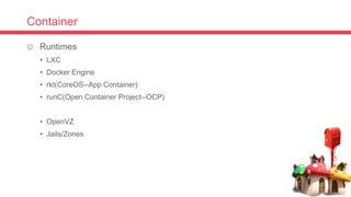 Container
 Runtimes
• LXC
• Docker Engine
• rkt(CoreOS--App Container)
• runC(Open Container Project--OCP)
• OpenVZ
• Jails/Zones
 