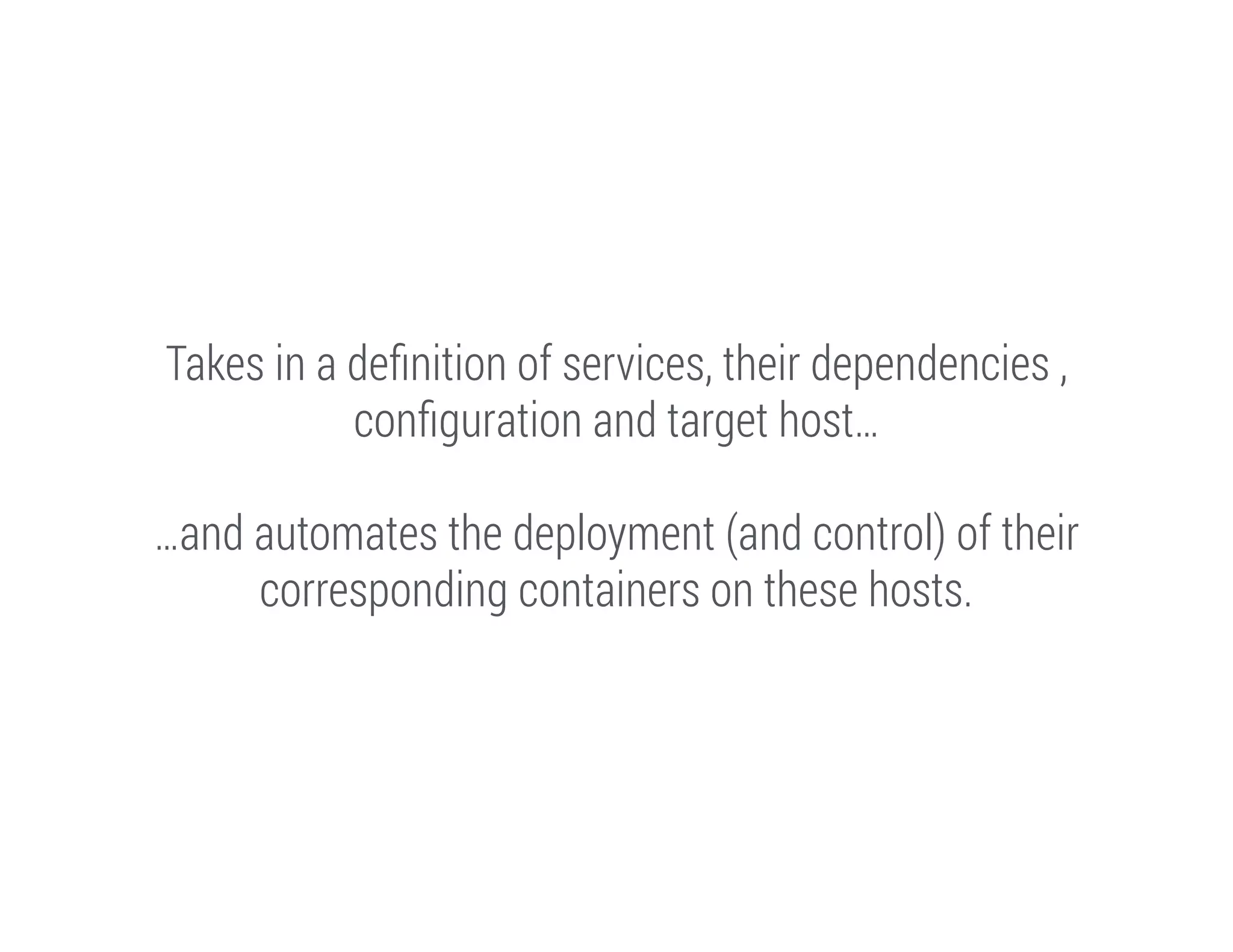 Takes in a deﬁnition of services, their dependencies ,
conﬁguration and target host…
!

…and automates the deployment (and control) of their
corresponding containers on these hosts.

 