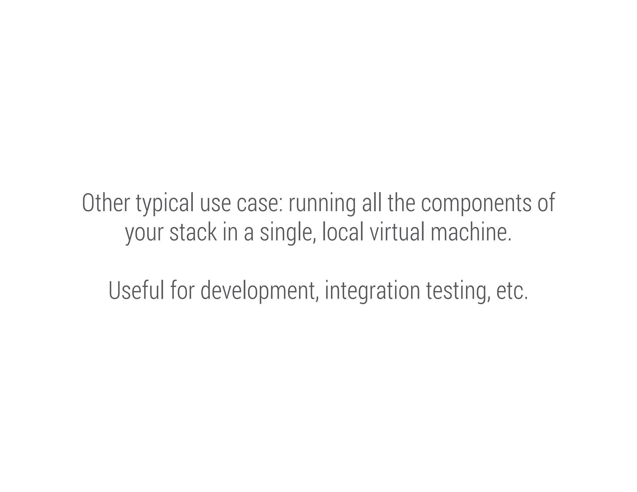 Other typical use case: running all the components of
your stack in a single, local virtual machine.
!

Useful for development, integration testing, etc.

 