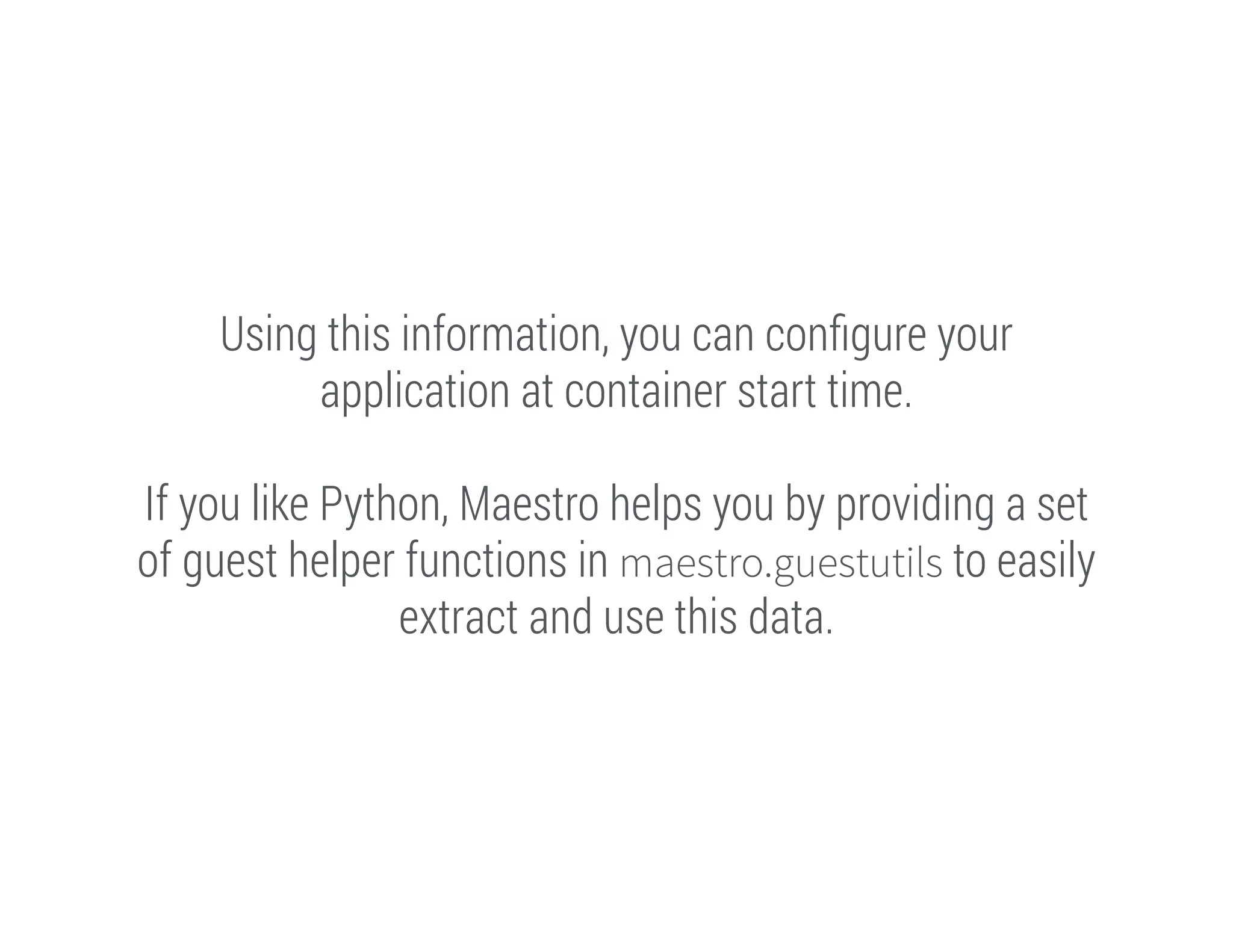 Using this information, you can conﬁgure your
application at container start time.
!

If you like Python, Maestro helps you by providing a set
of guest helper functions in maestro.guestutils to easily
extract and use this data.

 