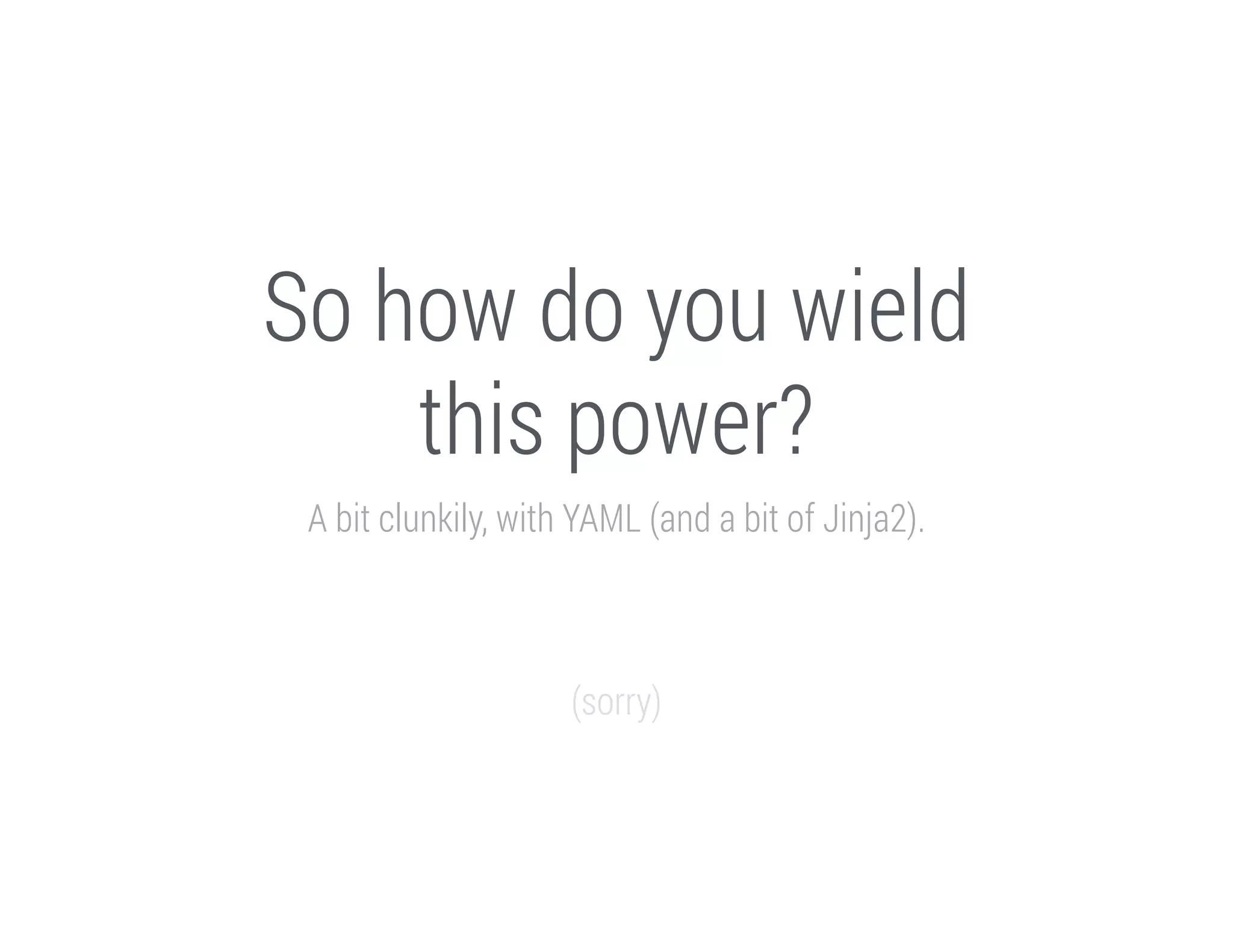 So how do you wield
this power?
A bit clunkily, with YAML (and a bit of Jinja2).
!
!
!

(sorry)

 