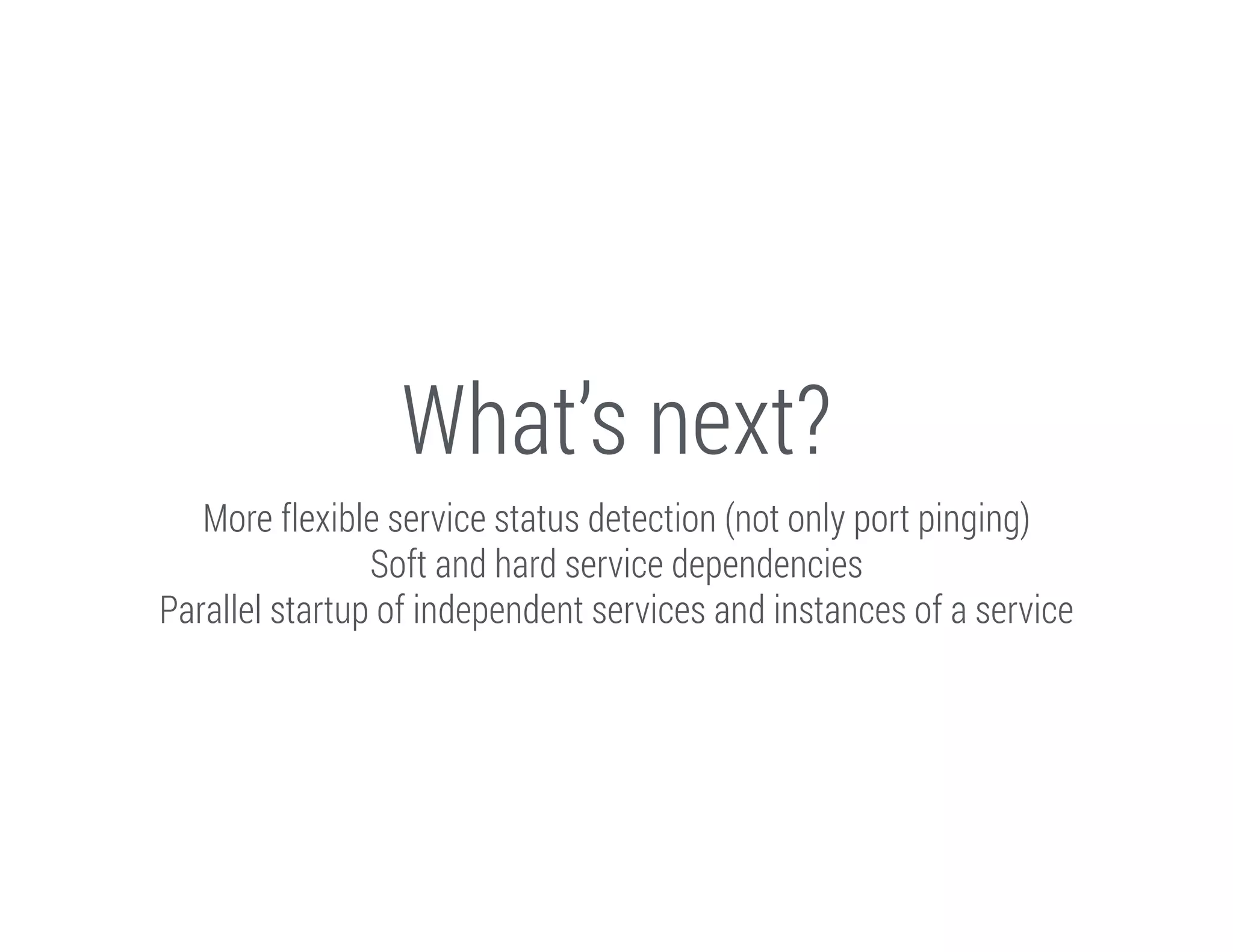 What’s next?
More flexible service status detection (not only port pinging)
Soft and hard service dependencies
Parallel startup of independent services and instances of a service

 