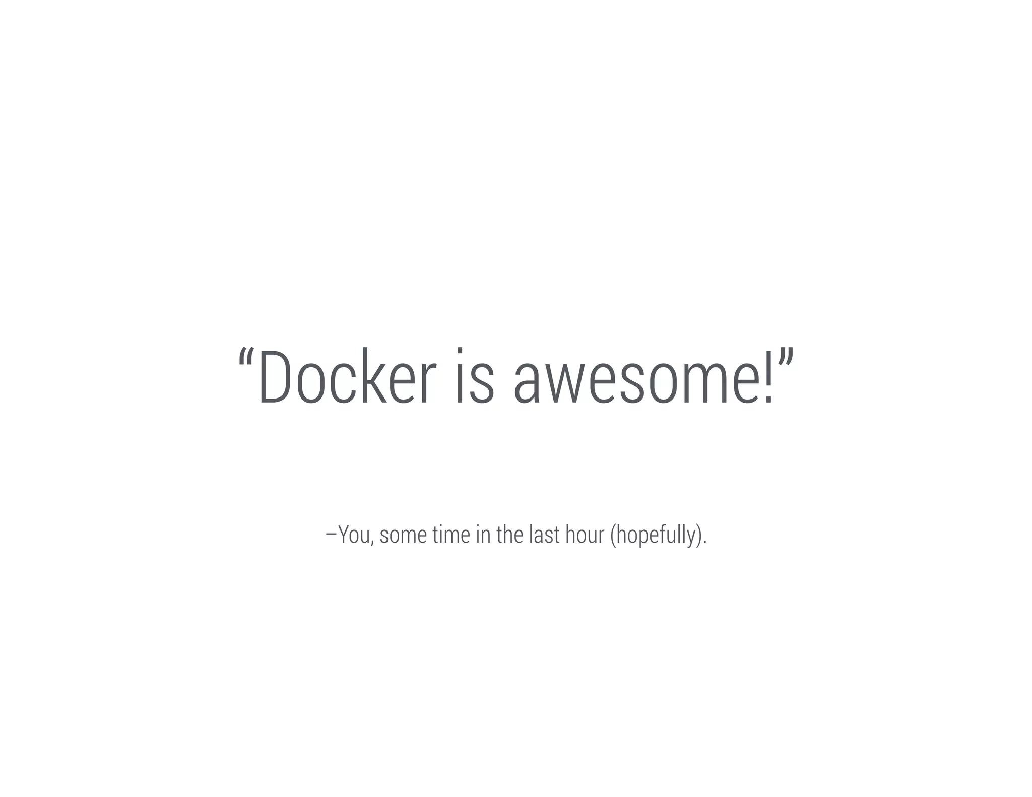 “Docker is awesome!”
–You, some time in the last hour (hopefully).

 