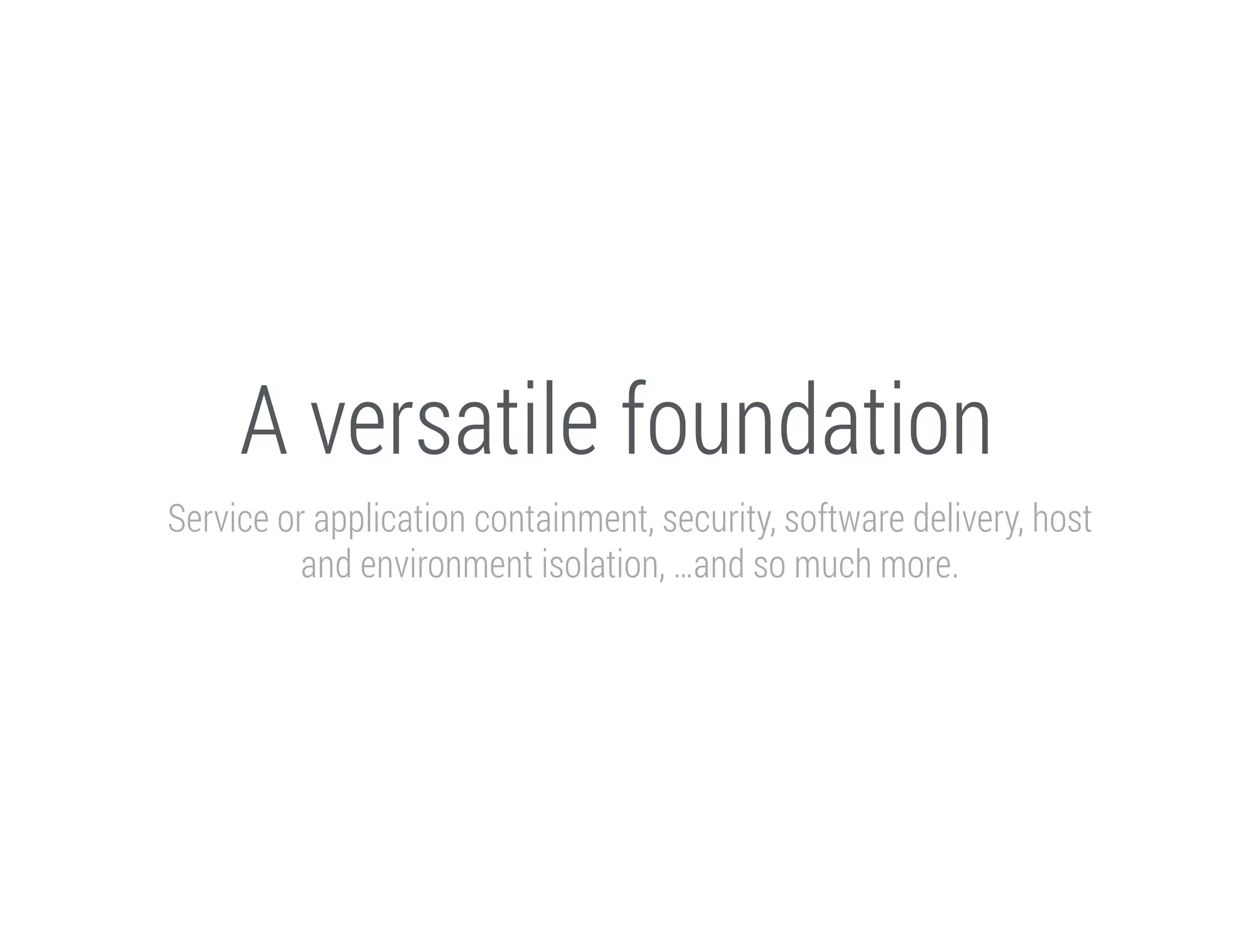 A versatile foundation
Service or application containment, security, software delivery, host
and environment isolation, …and so much more.

 