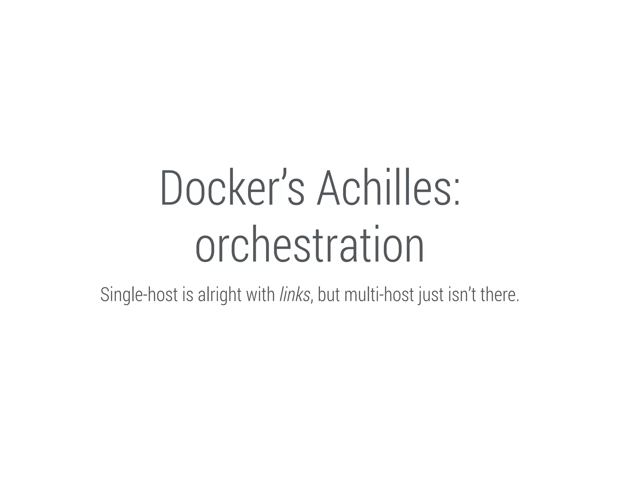 Docker’s Achilles:
orchestration
Single-host is alright with links, but multi-host just isn’t there.

 