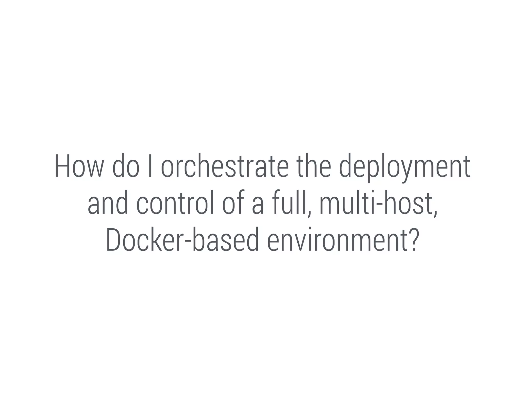 How do I orchestrate the deployment
and control of a full, multi-host,
Docker-based environment?

 