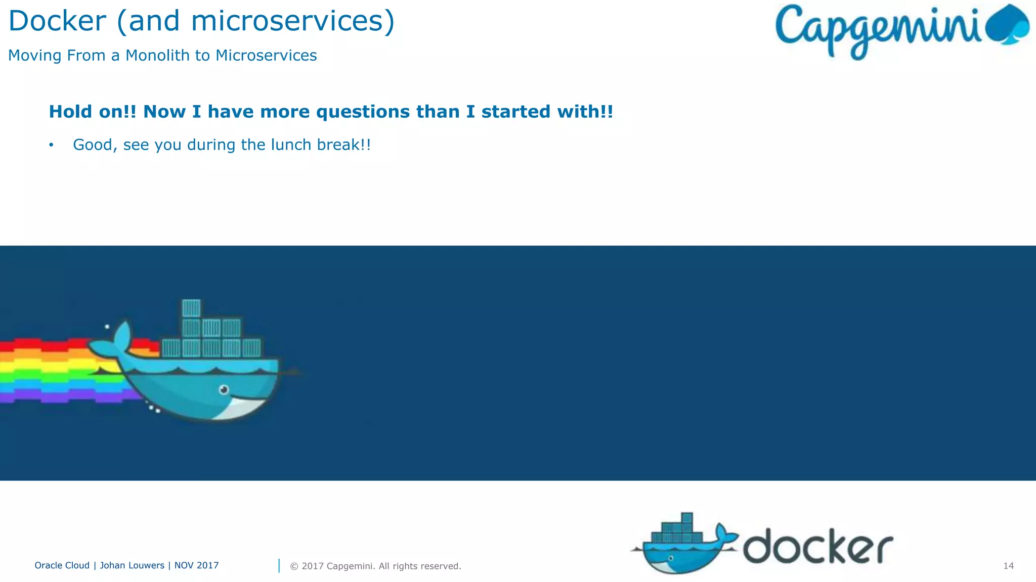14Oracle Cloud | Johan Louwers | NOV 2017 © 2017 Capgemini. All rights reserved.
Docker (and microservices)
Moving From a Monolith to Microservices
Hold on!! Now I have more questions than I started with!!
• Good, see you during the lunch break!!
 