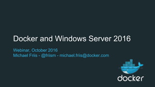 Docker and Windows Server 2016
Webinar, October 2016
Michael Friis - @friism - michael.friis@docker.com
 