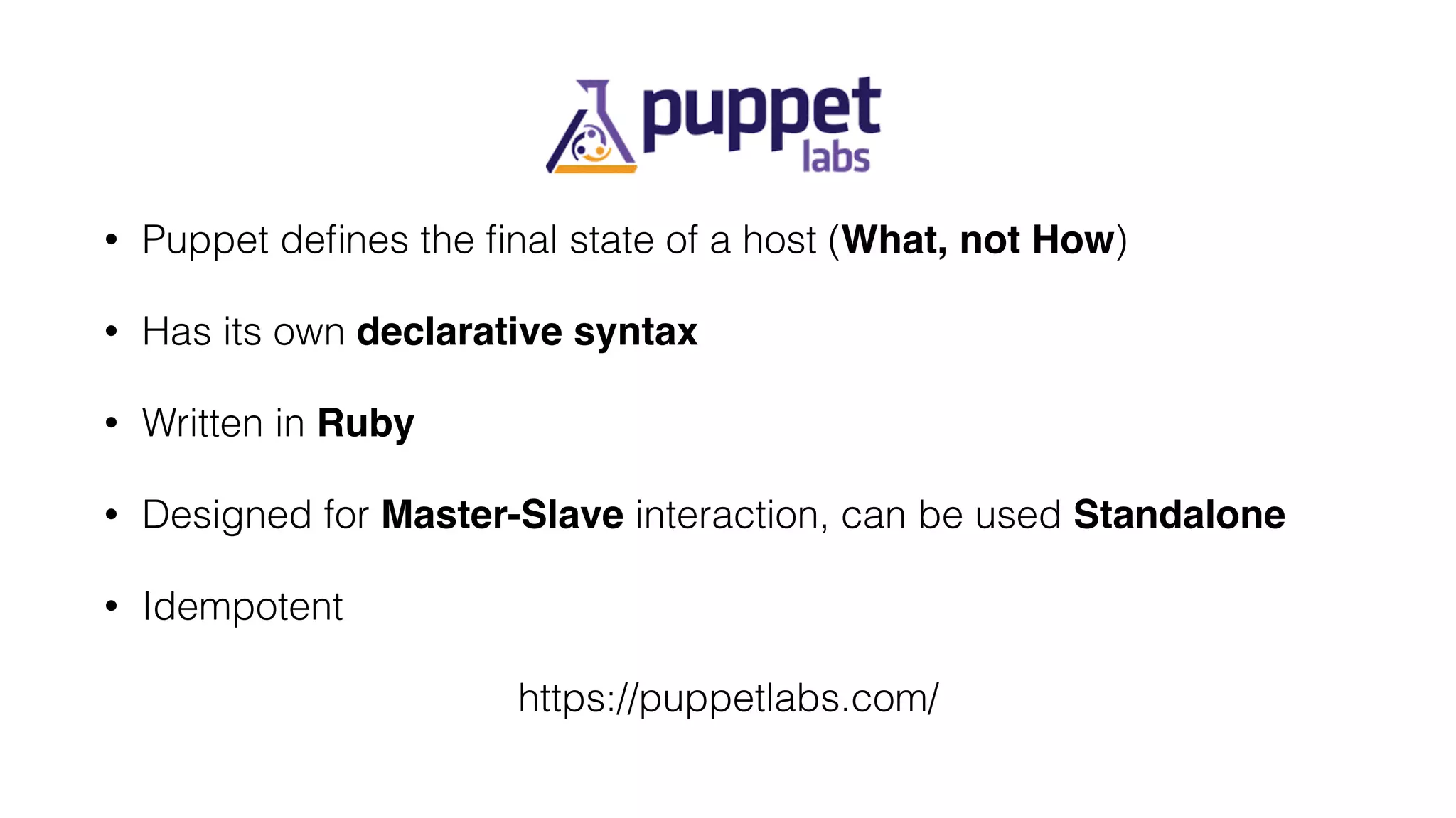 • Puppet deﬁnes the ﬁnal state of a host (What, not How)
• Has its own declarative syntax
• Written in Ruby
• Designed for Master-Slave interaction, can be used Standalone
• Idempotent
https://puppetlabs.com/
 
