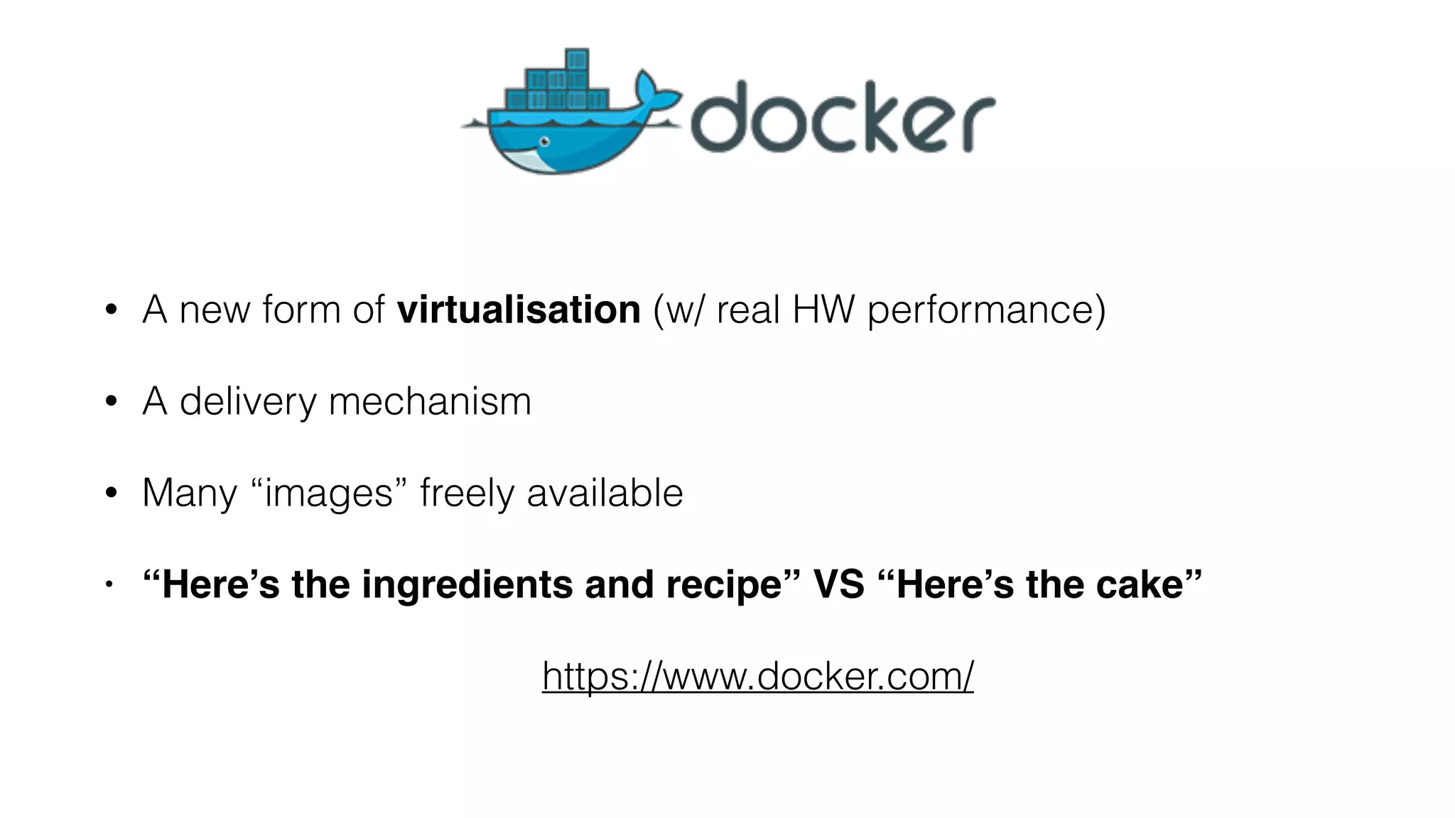 • A new form of virtualisation (w/ real HW performance)
• A delivery mechanism
• Many “images” freely available
• “Here’s the ingredients and recipe” VS “Here’s the cake”
https://www.docker.com/
 