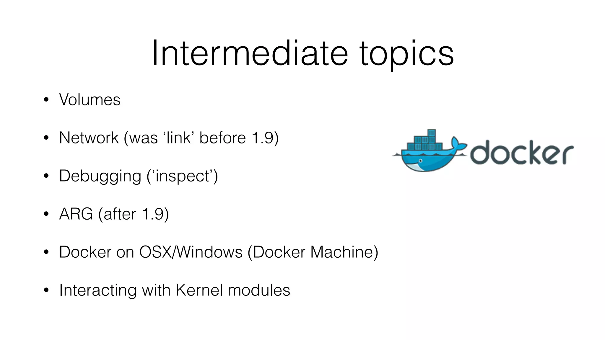 Intermediate topics
• Volumes
• Network (was ‘link’ before 1.9)
• Debugging (‘inspect’)
• ARG (after 1.9)
• Docker on OSX/Windows (Docker Machine)
• Interacting with Kernel modules
 