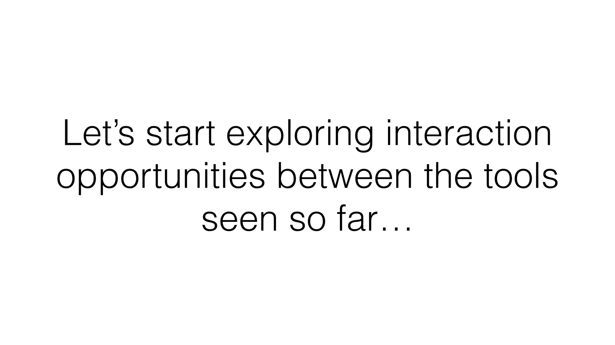 Let’s start exploring interaction
opportunities between the tools
seen so far…
 