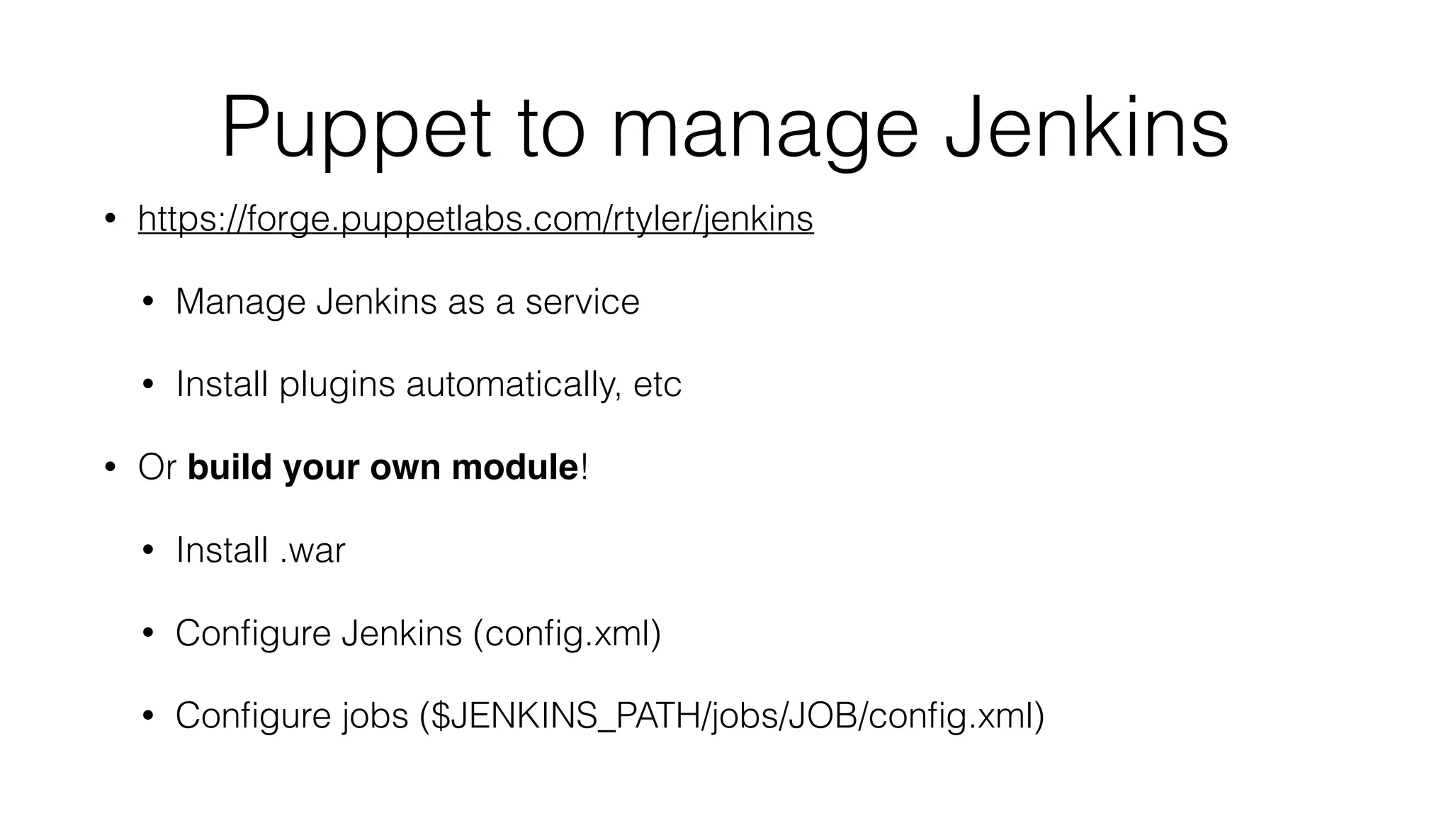 Puppet to manage Jenkins
• https://forge.puppetlabs.com/rtyler/jenkins
• Manage Jenkins as a service
• Install plugins automatically, etc
• Or build your own module!
• Install .war
• Conﬁgure Jenkins (conﬁg.xml)
• Conﬁgure jobs ($JENKINS_PATH/jobs/JOB/conﬁg.xml)
 