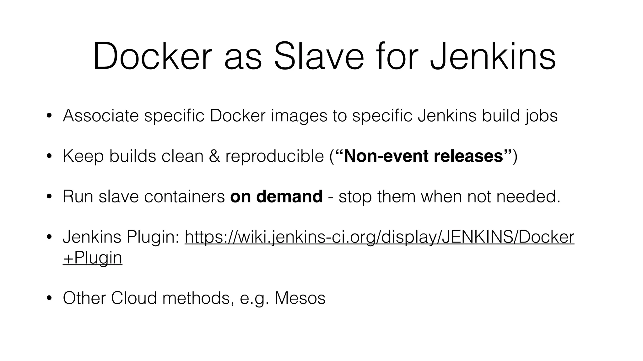 Docker as Slave for Jenkins
• Associate speciﬁc Docker images to speciﬁc Jenkins build jobs
• Keep builds clean & reproducible (“Non-event releases”)
• Run slave containers on demand - stop them when not needed.
• Jenkins Plugin: https://wiki.jenkins-ci.org/display/JENKINS/Docker
+Plugin
• Other Cloud methods, e.g. Mesos
 