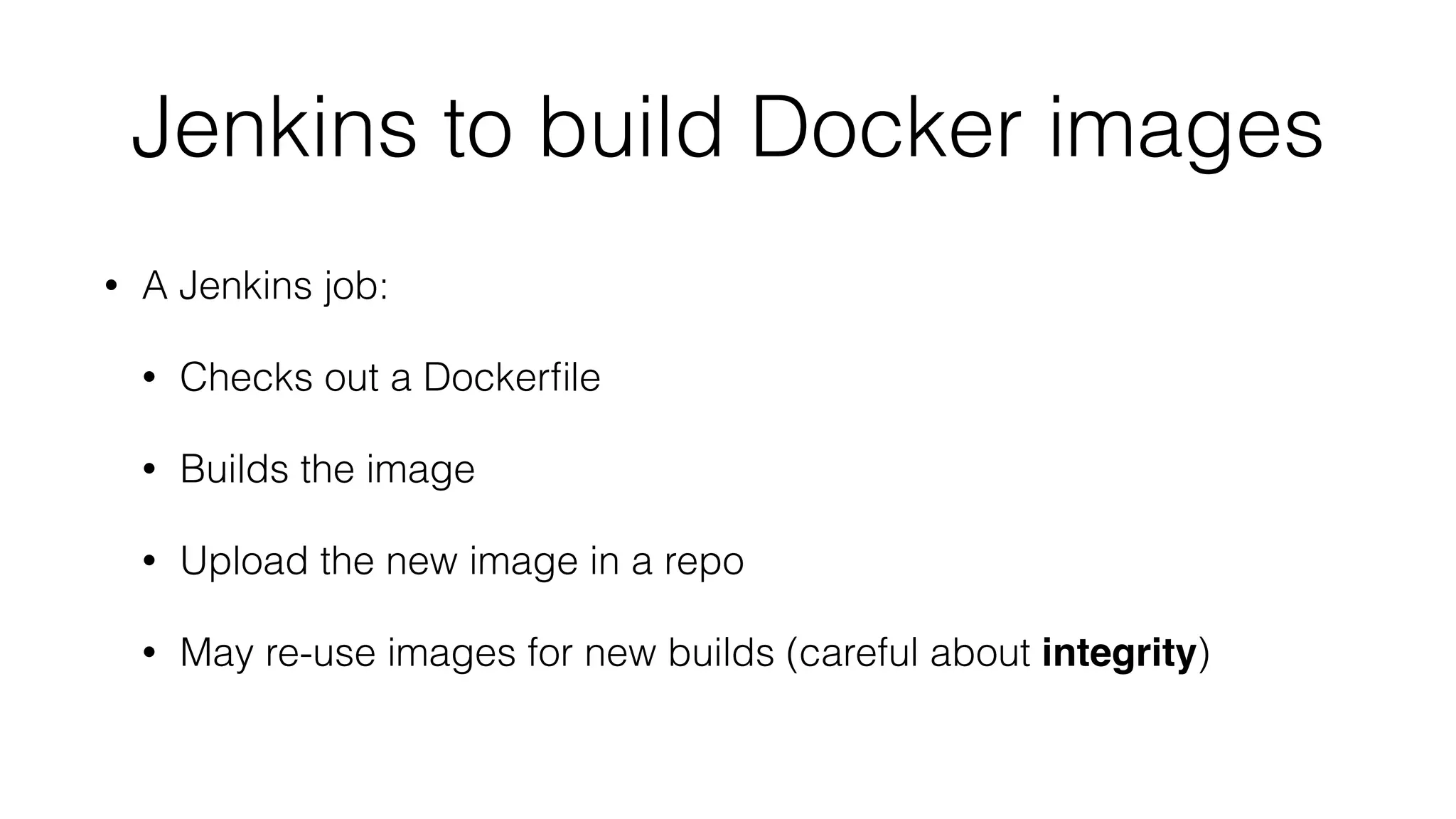 Jenkins to build Docker images
• A Jenkins job:
• Checks out a Dockerﬁle
• Builds the image
• Upload the new image in a repo
• May re-use images for new builds (careful about integrity)
 