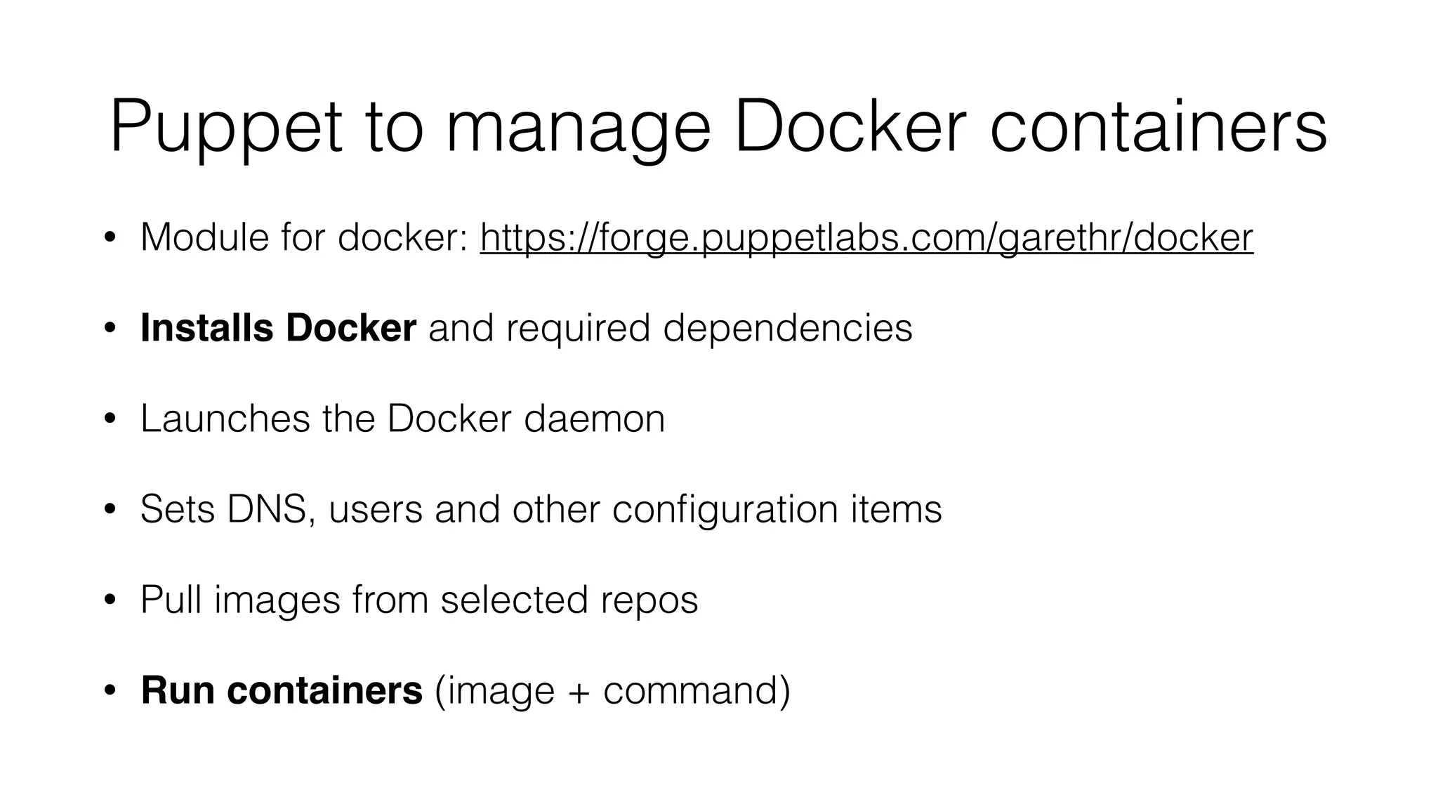 Puppet to manage Docker containers
• Module for docker: https://forge.puppetlabs.com/garethr/docker
• Installs Docker and required dependencies
• Launches the Docker daemon
• Sets DNS, users and other conﬁguration items
• Pull images from selected repos
• Run containers (image + command)
 