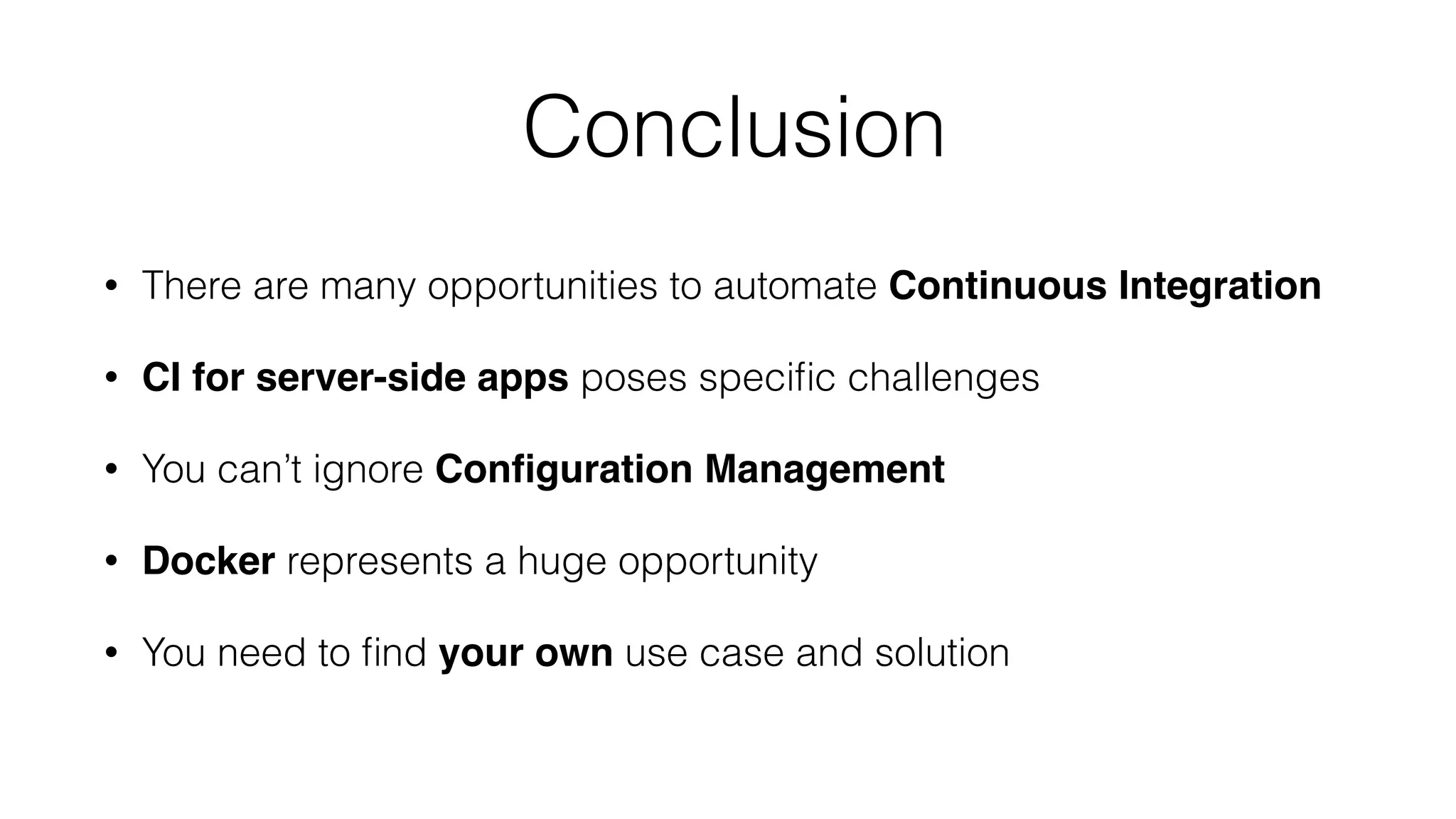 Conclusion
• There are many opportunities to automate Continuous Integration
• CI for server-side apps poses speciﬁc challenges
• You can’t ignore Conﬁguration Management
• Docker represents a huge opportunity
• You need to ﬁnd your own use case and solution
 