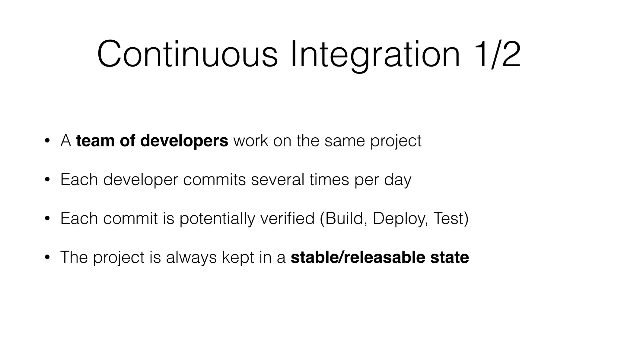 Continuous Integration 1/2
• A team of developers work on the same project
• Each developer commits several times per day
• Each commit is potentially veriﬁed (Build, Deploy, Test)
• The project is always kept in a stable/releasable state
 