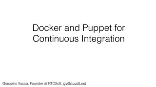 Docker and Puppet for
Continuous Integration
Giacomo Vacca, Founder at RTCSoft, gv@rtcsoft.net
 