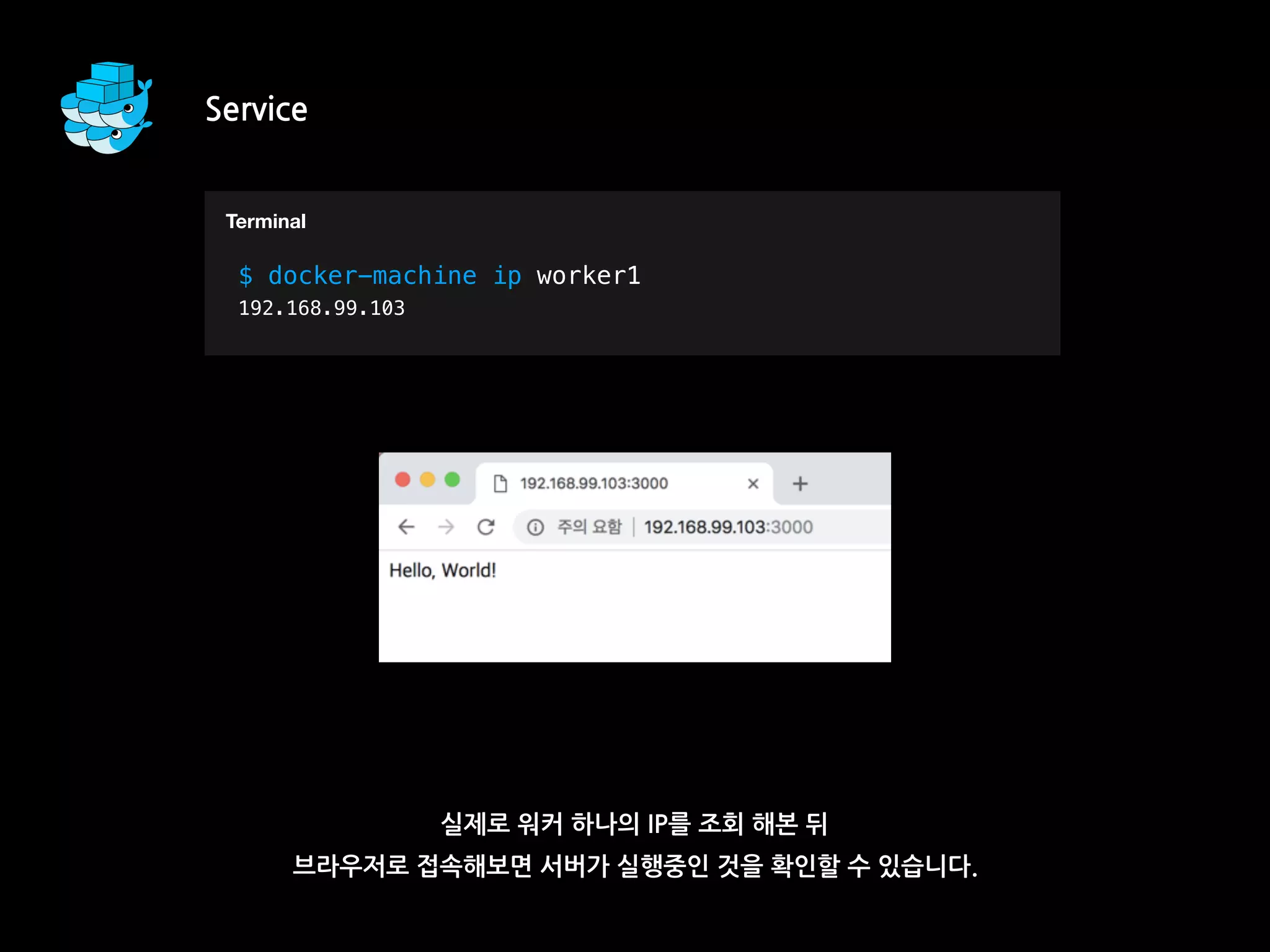 Service
실제로 워커 하나의 IP를 조회 해본 뒤
브라우저로 접속해보면 서버가 실행중인 것을 확인할 수 있습니다.
T$ docker-machine ip worker1
192.168.99.103
Terminal
 