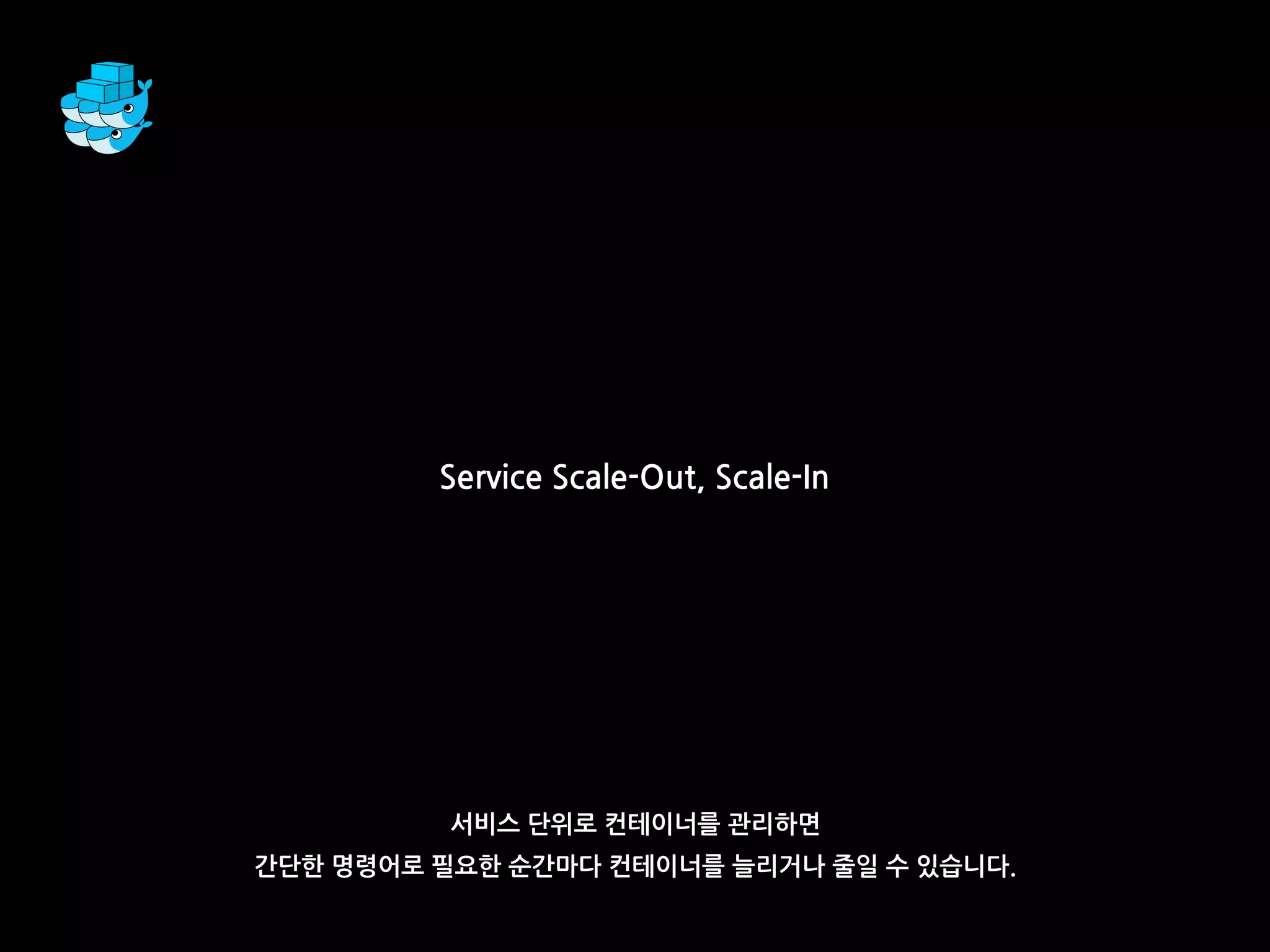 Service Scale-Out, Scale-In
서비스 단위로 컨테이너를 관리하면
간단한 명령어로 필요한 순간마다 컨테이너를 늘리거나 줄일 수 있습니다.
 