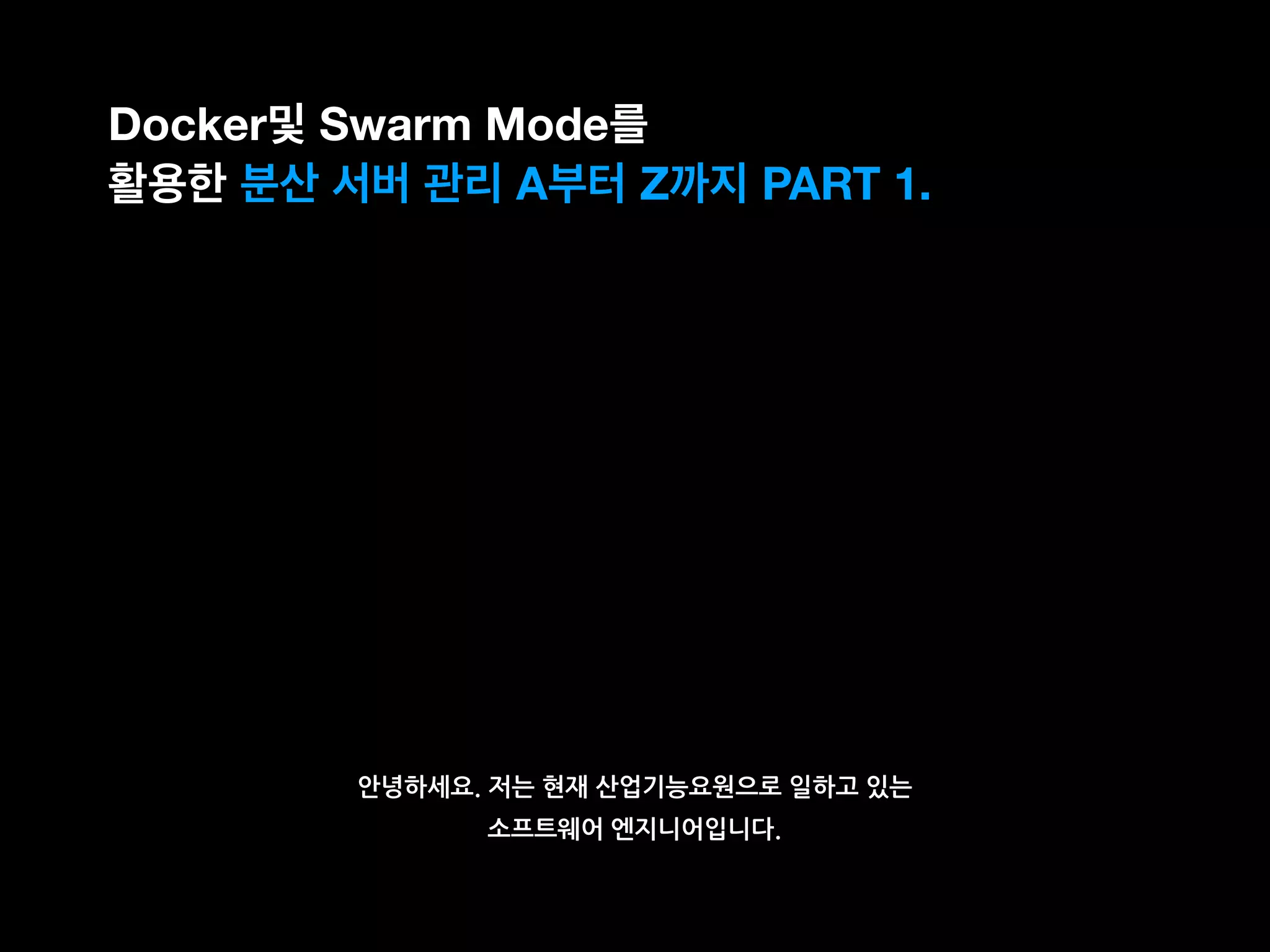 안녕하세요. 저는 현재 산업기능요원으로 일하고 있는
소프트웨어 엔지니어입니다.
Docker및 Swarm Mode를
활용한 분산 서버 관리 A부터 Z까지 PART 1.
 