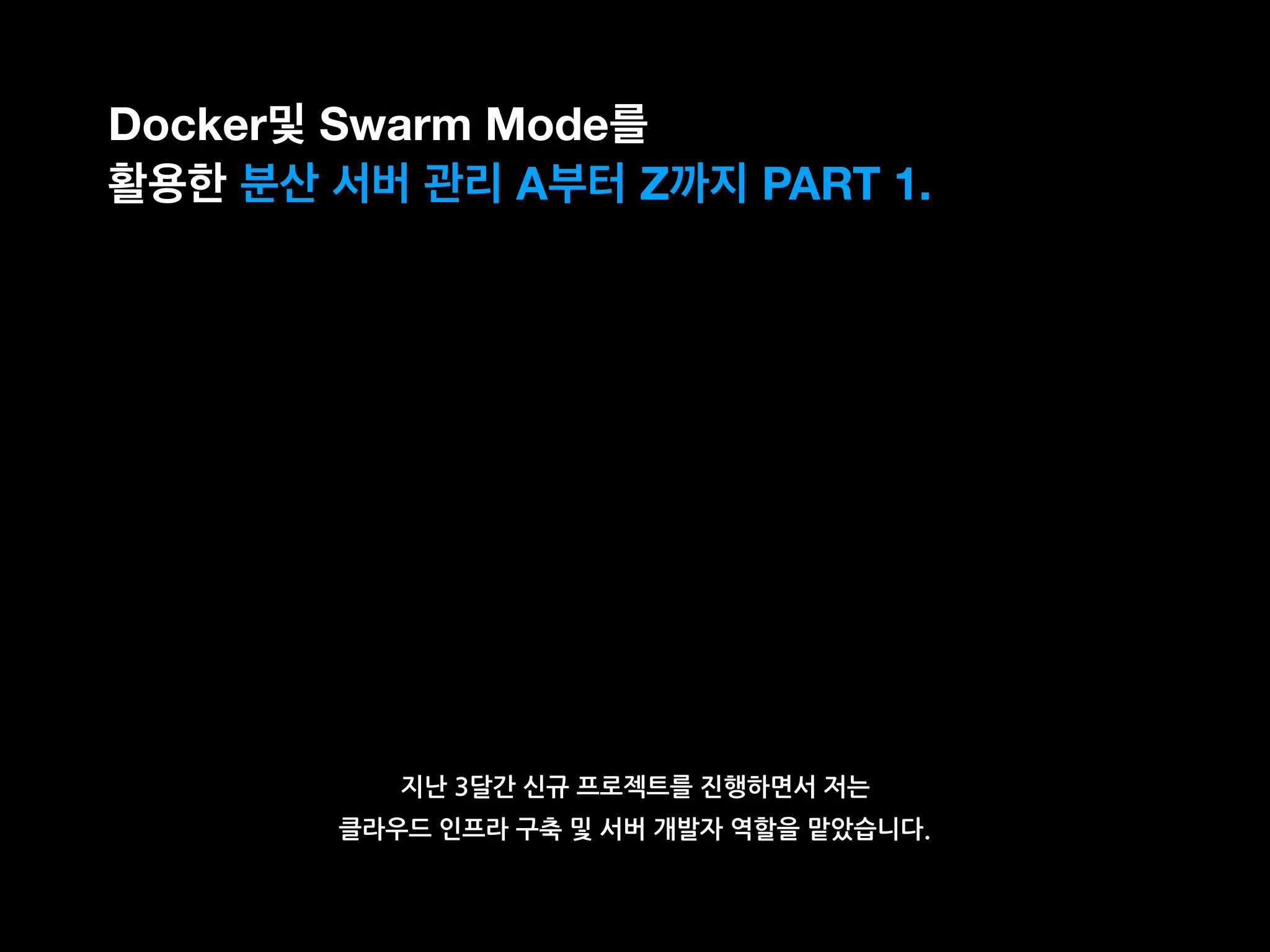 지난 3달간 신규 프로젝트를 진행하면서 저는
클라우드 인프라 구축 및 서버 개발자 역할을 맡았습니다.
Docker및 Swarm Mode를
활용한 분산 서버 관리 A부터 Z까지 PART 1.
 