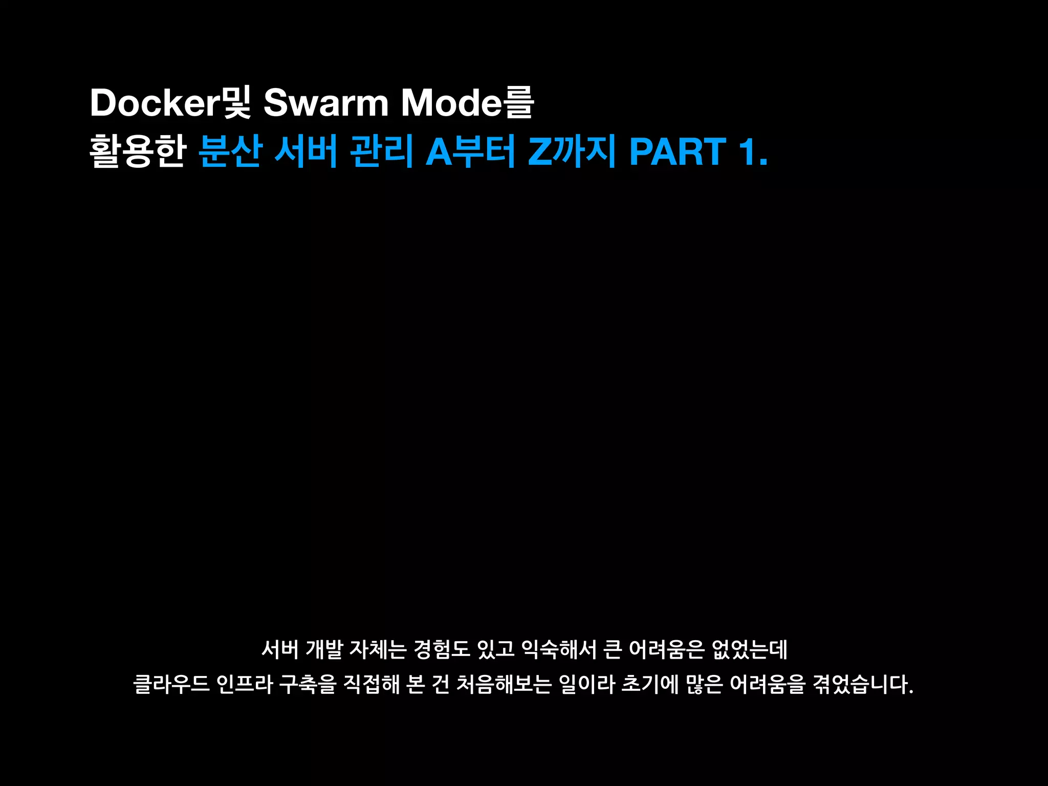 서버 개발 자체는 경험도 있고 익숙해서 큰 어려움은 없었는데
클라우드 인프라 구축을 직접해 본 건 처음해보는 일이라 초기에 많은 어려움을 겪었습니다.
Docker및 Swarm Mode를
활용한 분산 서버 관리 A부터 Z까지 PART 1.
 