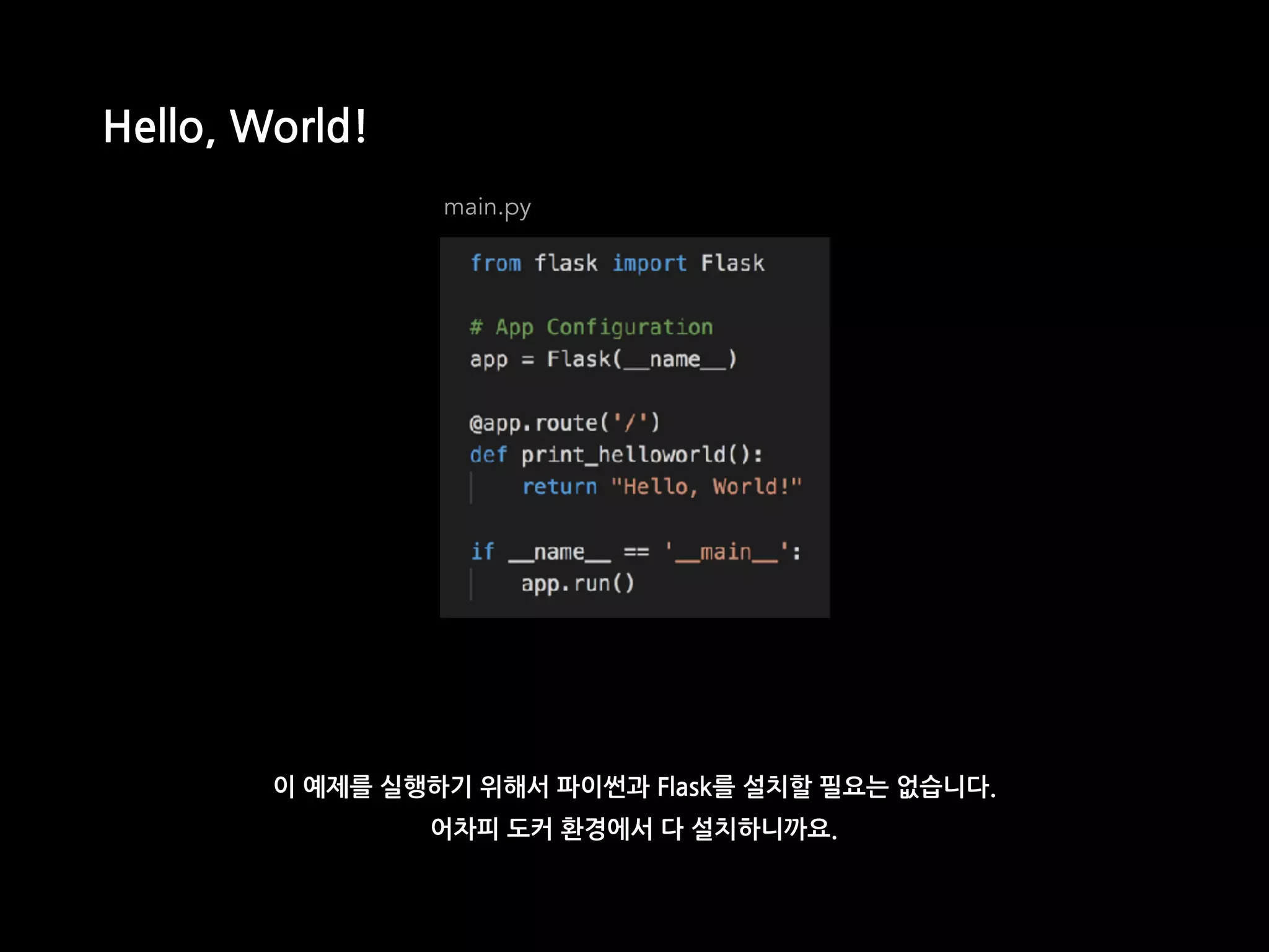main.py
Hello, World!
이 예제를 실행하기 위해서 파이썬과 Flask를 설치할 필요는 없습니다.
어차피 도커 환경에서 다 설치하니까요.
 