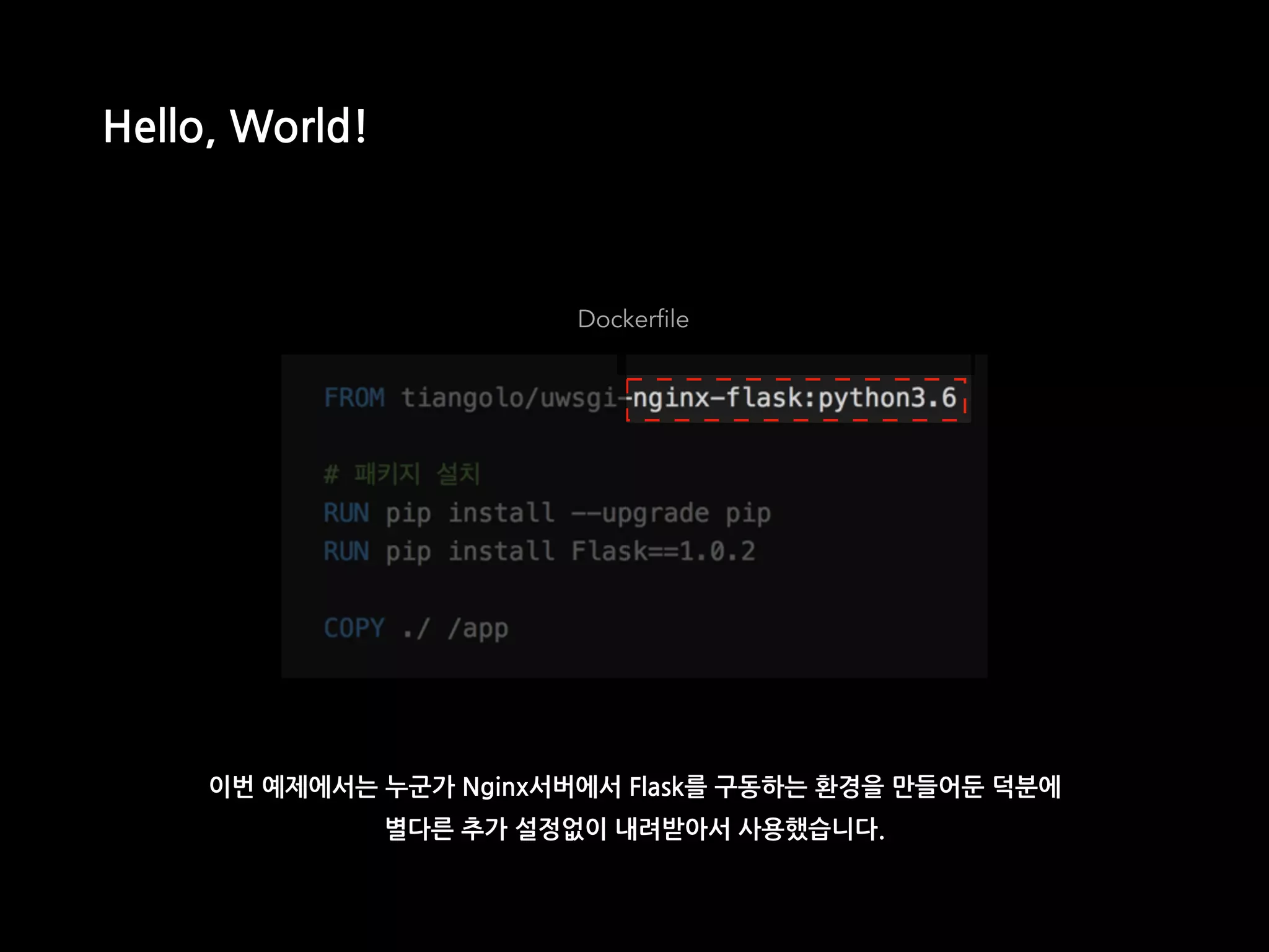 Dockerfile
Hello, World!
이번 예제에서는 누군가 Nginx서버에서 Flask를 구동하는 환경을 만들어둔 덕분에
별다른 추가 설정없이 내려받아서 사용했습니다.
 