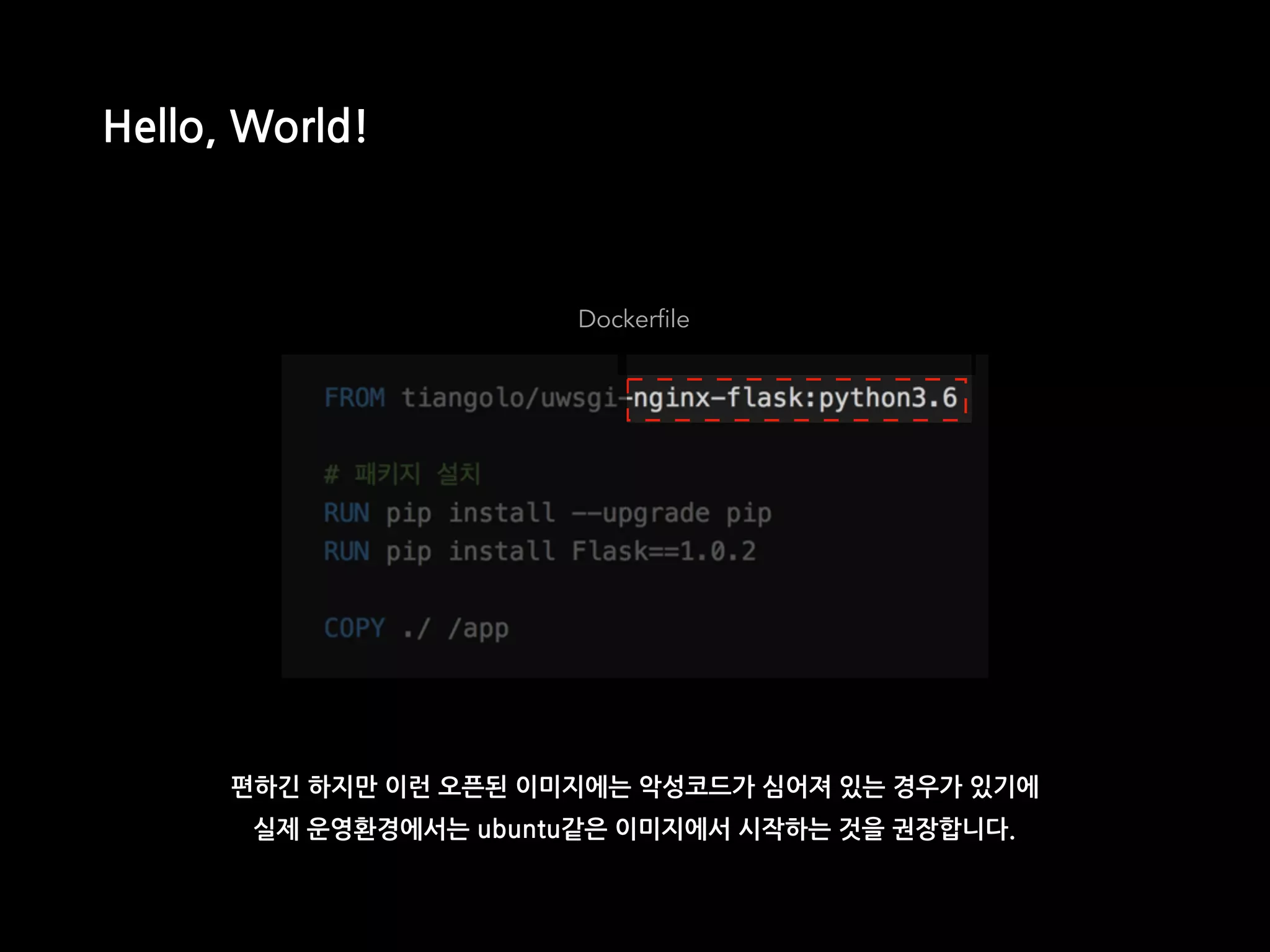 Dockerfile
Hello, World!
편하긴 하지만 이런 오픈된 이미지에는 악성코드가 심어져 있는 경우가 있기에
실제 운영환경에서는 ubuntu같은 이미지에서 시작하는 것을 권장합니다.
 