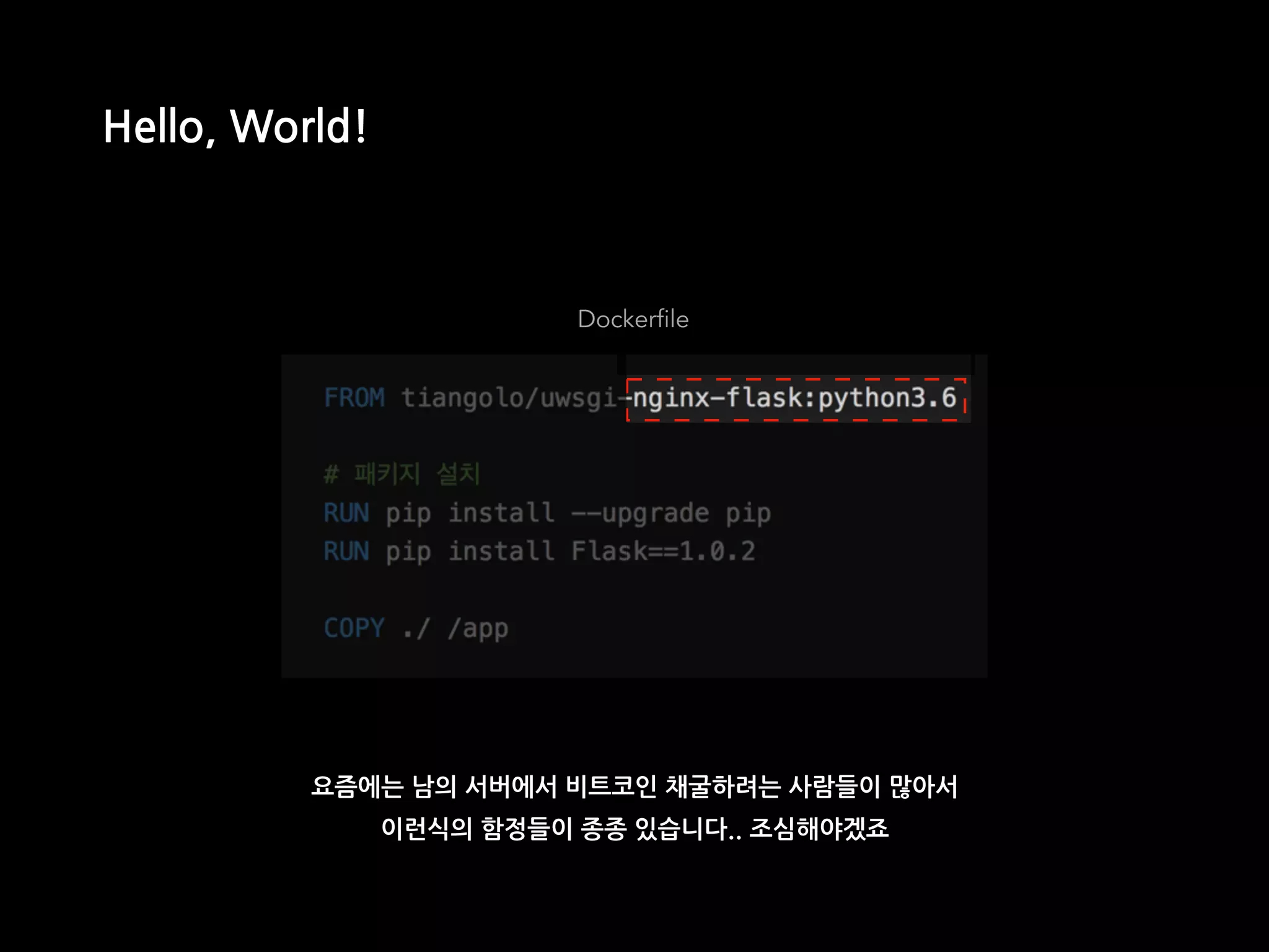 Dockerfile
Hello, World!
요즘에는 남의 서버에서 비트코인 채굴하려는 사람들이 많아서
이런식의 함정들이 종종 있습니다.. 조심해야겠죠
 