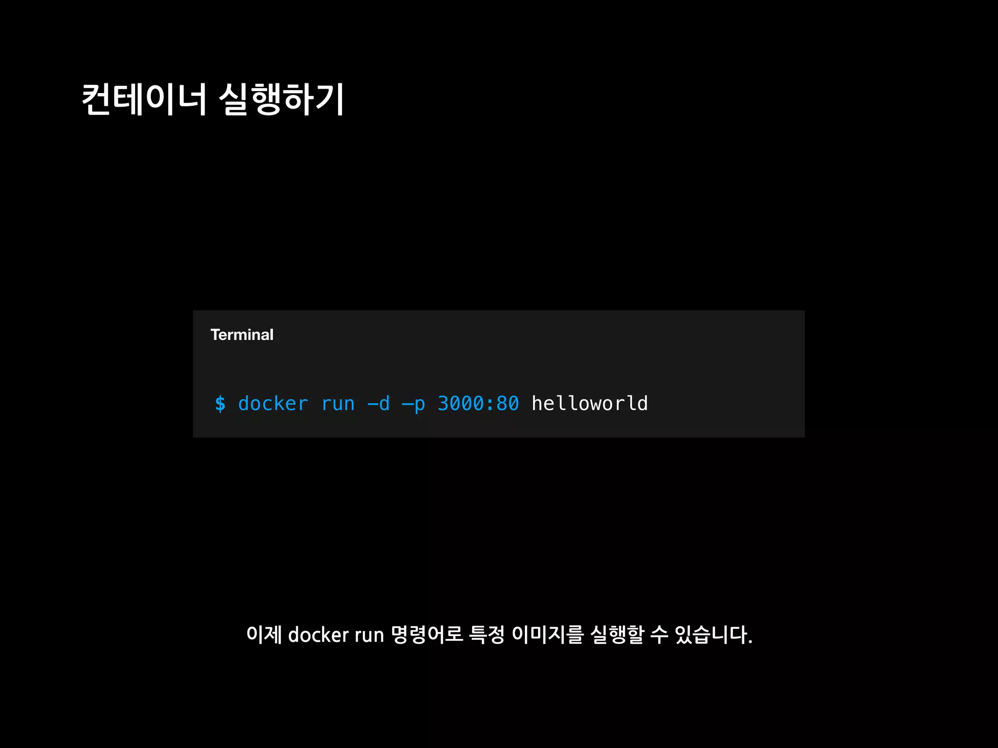 T
컨테이너 실행하기
$ docker run -d —p 3000:80 helloworld
Terminal
이제 docker run 명령어로 특정 이미지를 실행할 수 있습니다.
 