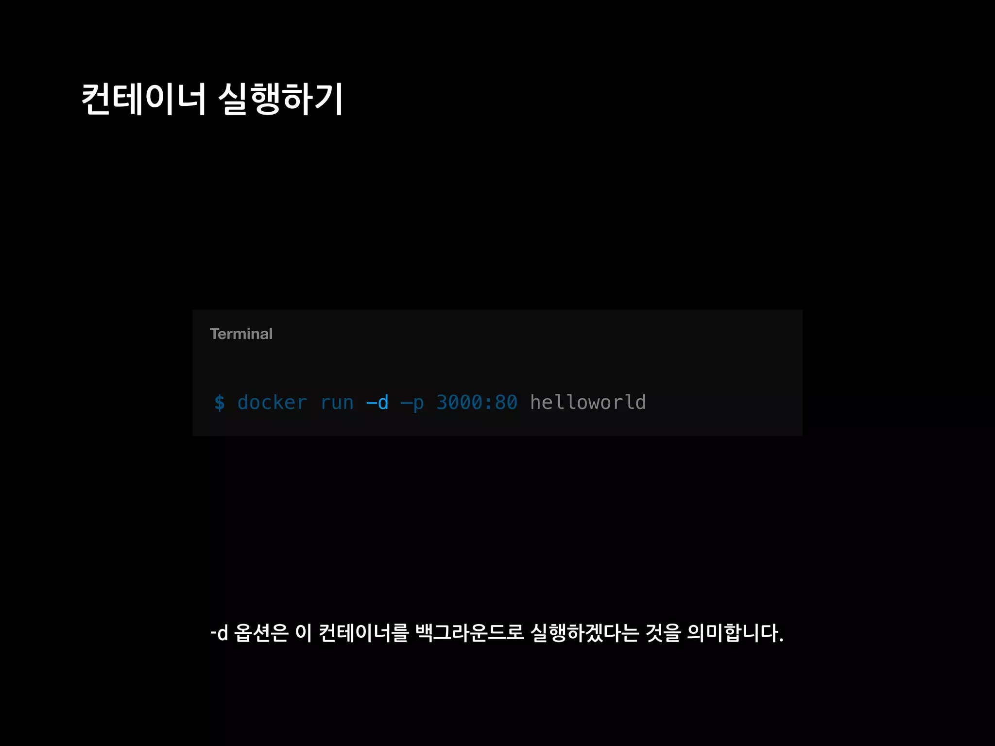 T
컨테이너 실행하기
$ docker run -d —p 3000:80 helloworld
Terminal
-d 옵션은 이 컨테이너를 백그라운드로 실행하겠다는 것을 의미합니다.
-d
 