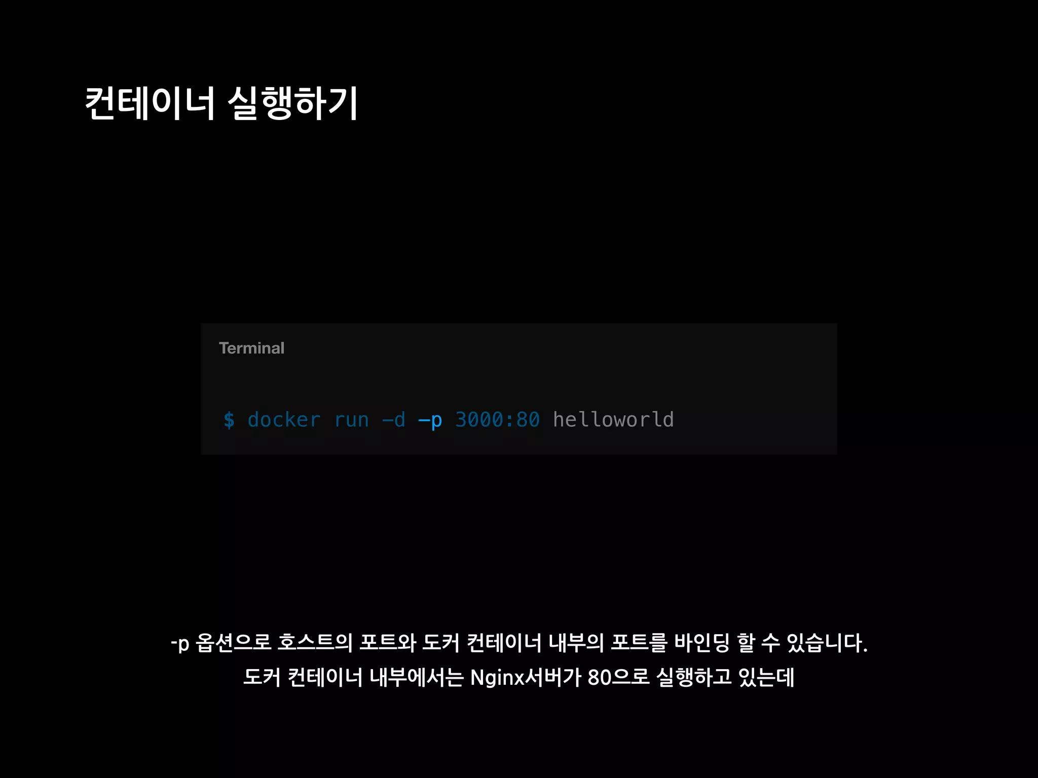 T
컨테이너 실행하기
$ docker run -d —p 3000:80 helloworld
Terminal
-p 옵션으로 호스트의 포트와 도커 컨테이너 내부의 포트를 바인딩 할 수 있습니다.
도커 컨테이너 내부에서는 Nginx서버가 80으로 실행하고 있는데
-p
 