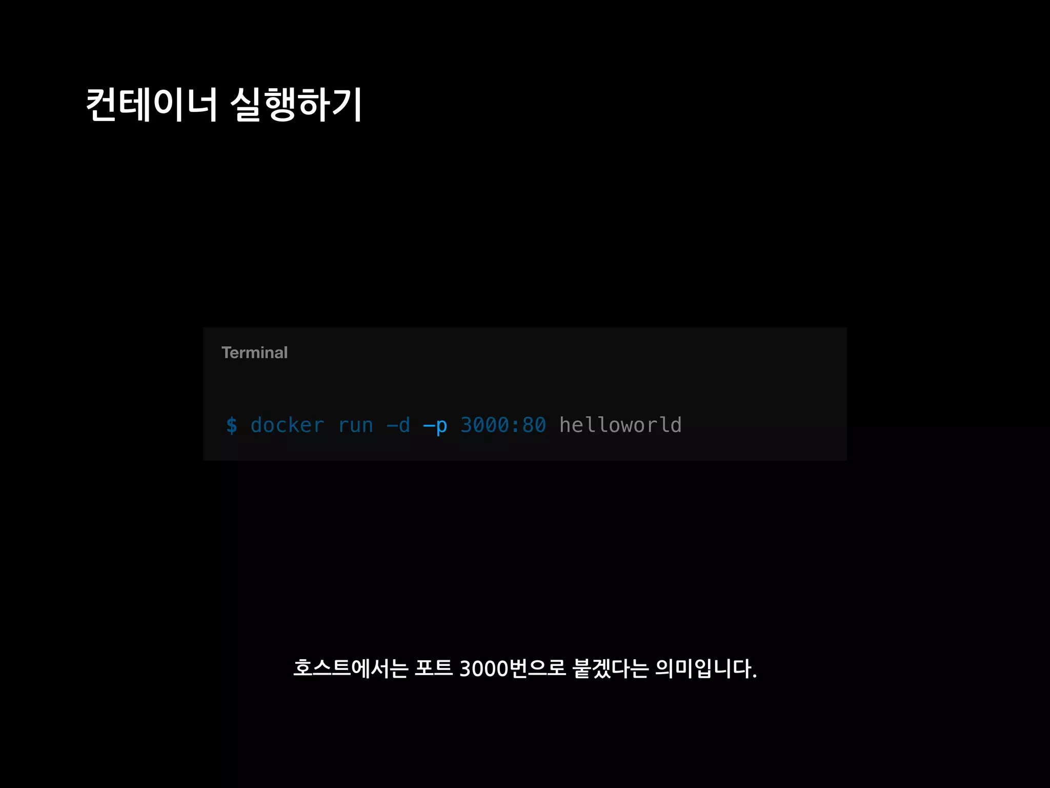 T
컨테이너 실행하기
$ docker run -d —p 3000:80 helloworld
Terminal
호스트에서는 포트 3000번으로 붙겠다는 의미입니다.
-p
 