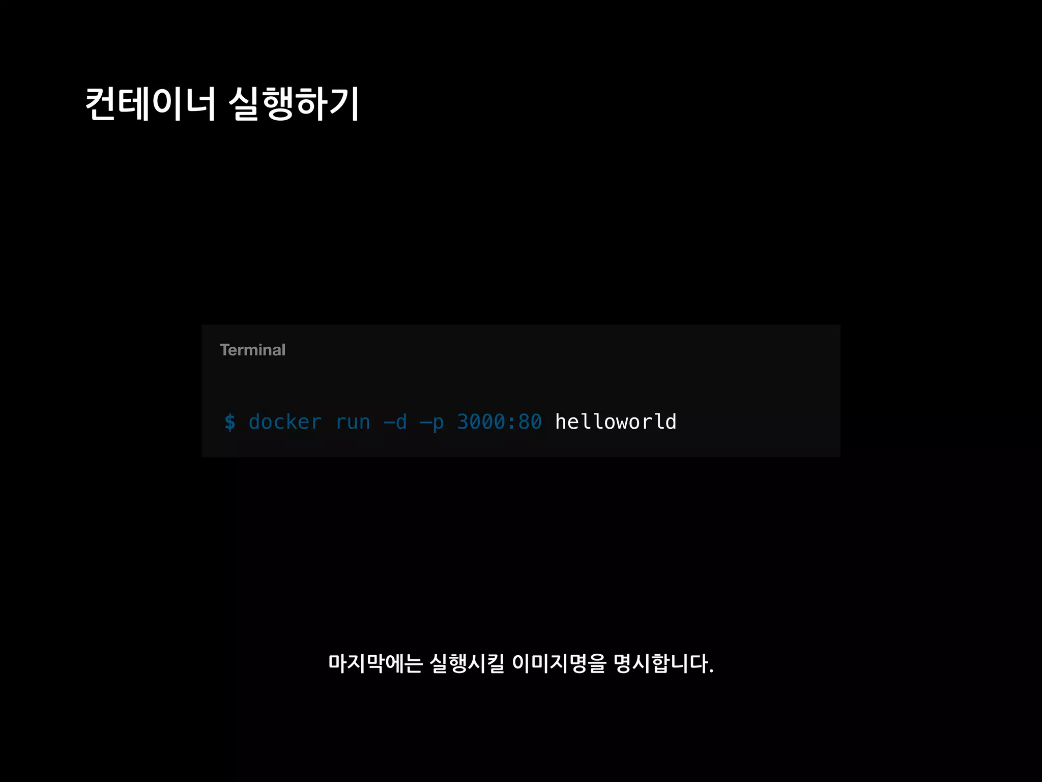 T
컨테이너 실행하기
$ docker run -d —p 3000:80 helloworld
Terminal
마지막에는 실행시킬 이미지명을 명시합니다.
helloworld
 