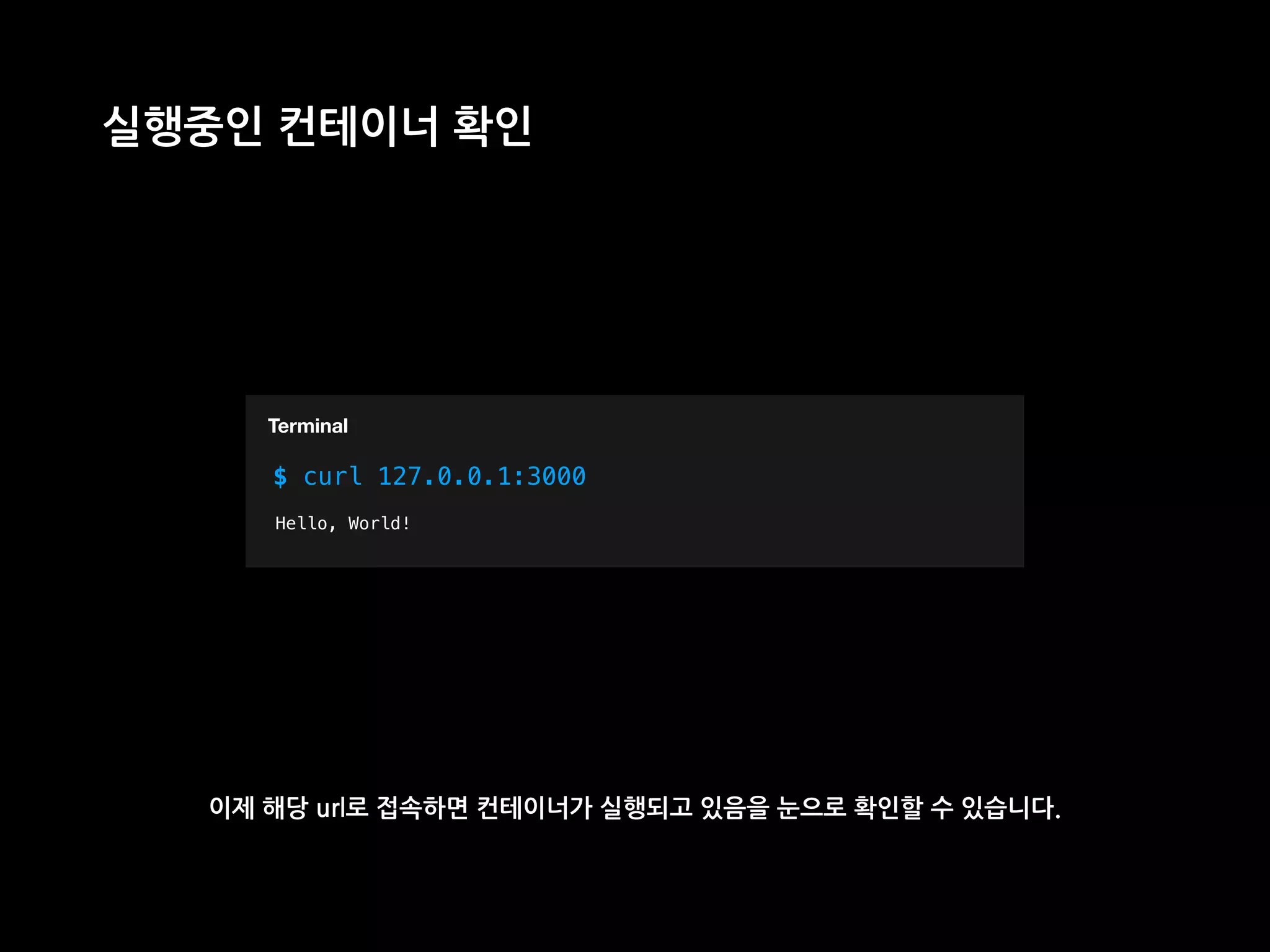 T
실행중인 컨테이너 확인
$ curl 127.0.0.1:3000
Terminal
Hello, World!
이제 해당 url로 접속하면 컨테이너가 실행되고 있음을 눈으로 확인할 수 있습니다.
 