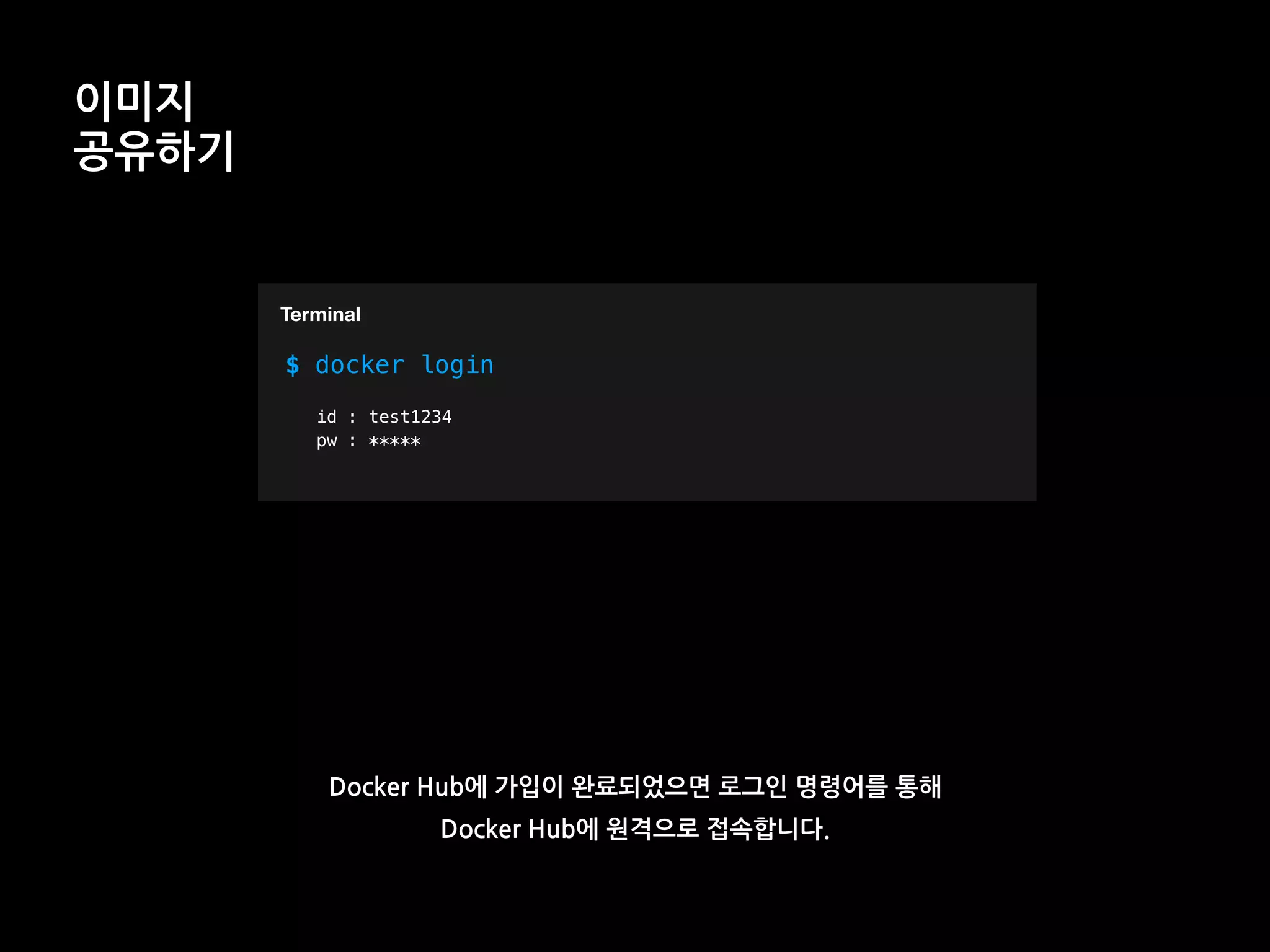 T
이미지
공유하기
$ docker login
Terminal
id : test1234
pw : *****
Docker Hub에 가입이 완료되었으면 로그인 명령어를 통해
Docker Hub에 원격으로 접속합니다.
 