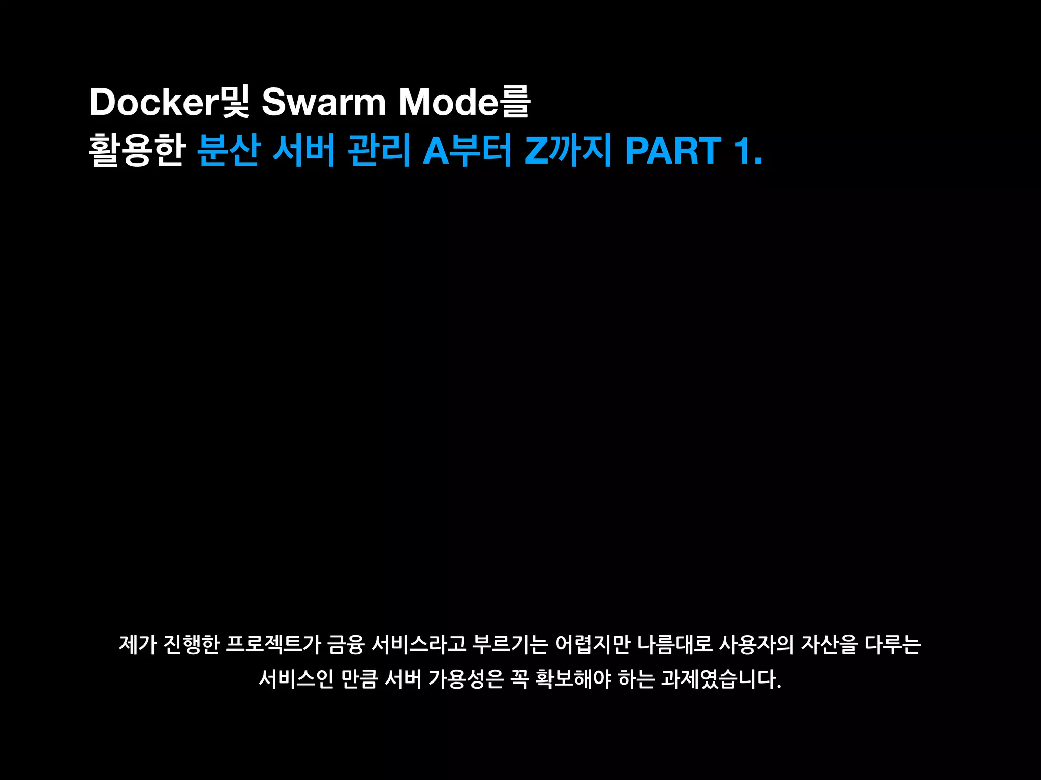제가 진행한 프로젝트가 금융 서비스라고 부르기는 어렵지만 나름대로 사용자의 자산을 다루는
서비스인 만큼 서버 가용성은 꼭 확보해야 하는 과제였습니다.
Docker및 Swarm Mode를
활용한 분산 서버 관리 A부터 Z까지 PART 1.
 