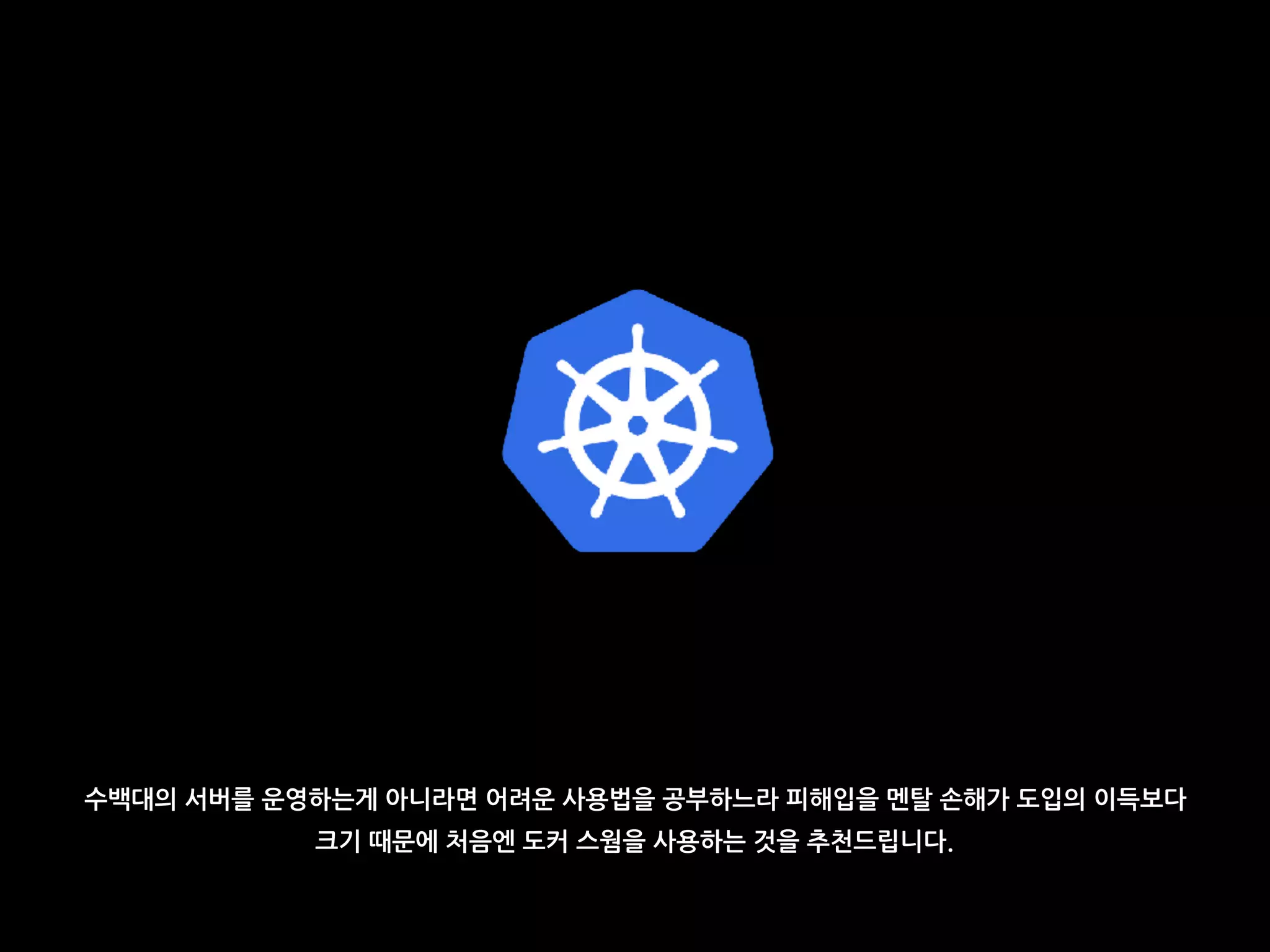 수백대의 서버를 운영하는게 아니라면 어려운 사용법을 공부하느라 피해입을 멘탈 손해가 도입의 이득보다
크기 때문에 처음엔 도커 스웜을 사용하는 것을 추천드립니다.
 