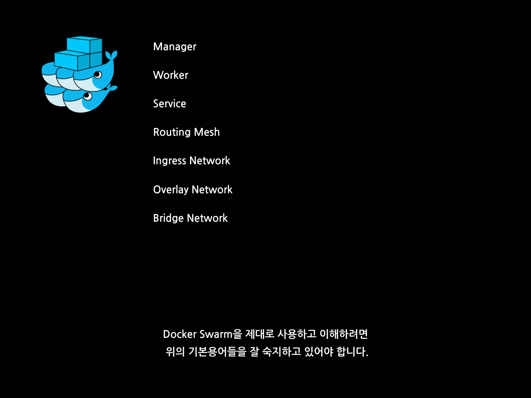 Manager
Worker
Service
Routing Mesh
Ingress Network
Overlay Network
Bridge Network
Docker Swarm을 제대로 사용하고 이해하려면
위의 기본용어들을 잘 숙지하고 있어야 합니다.
 