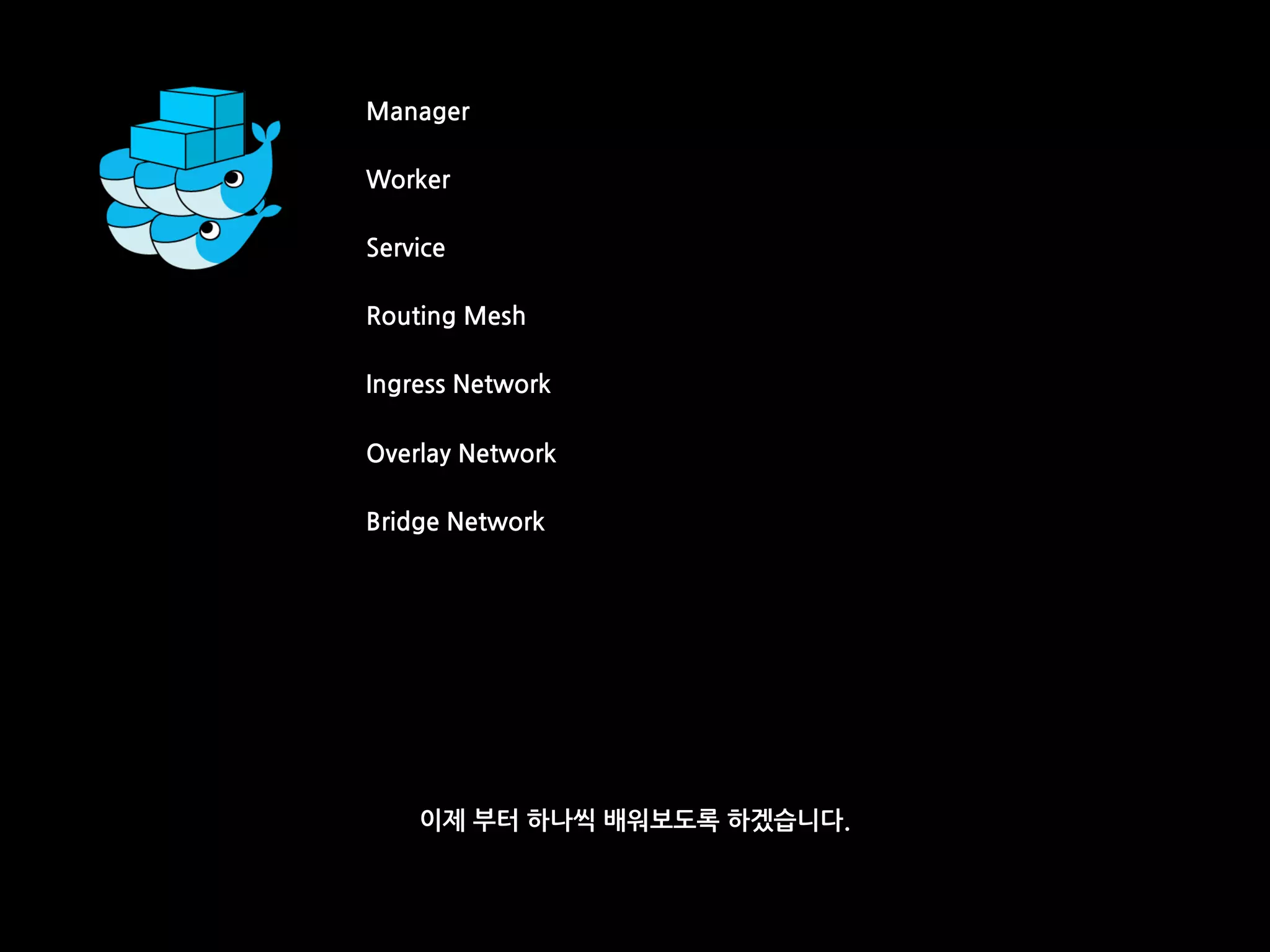 Manager
Worker
Service
Routing Mesh
Ingress Network
Overlay Network
Bridge Network
이제 부터 하나씩 배워보도록 하겠습니다.
 